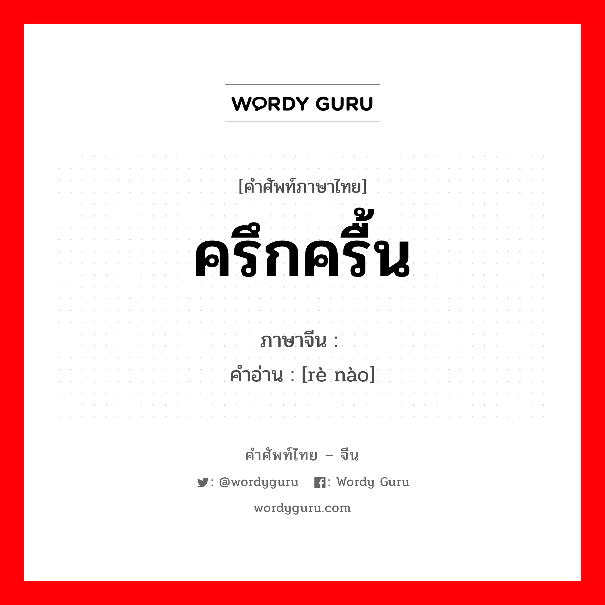 ครึกครื้น ภาษาจีนคืออะไร, คำศัพท์ภาษาไทย - จีน ครึกครื้น ภาษาจีน 热闹 คำอ่าน [rè nào]