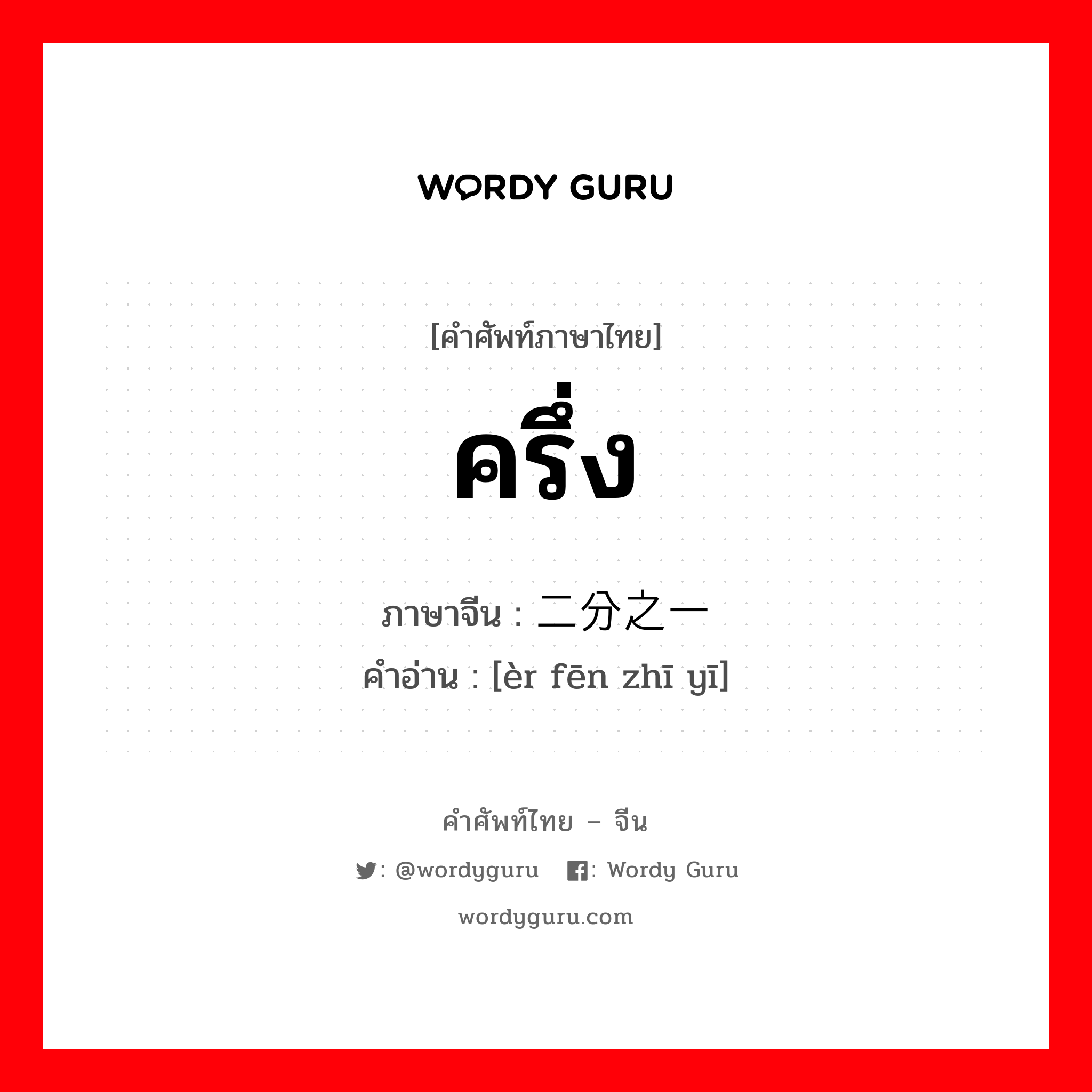 ครึ่ง ภาษาจีนคืออะไร, คำศัพท์ภาษาไทย - จีน ครึ่ง ภาษาจีน 二分之一 คำอ่าน [èr fēn zhī yī]