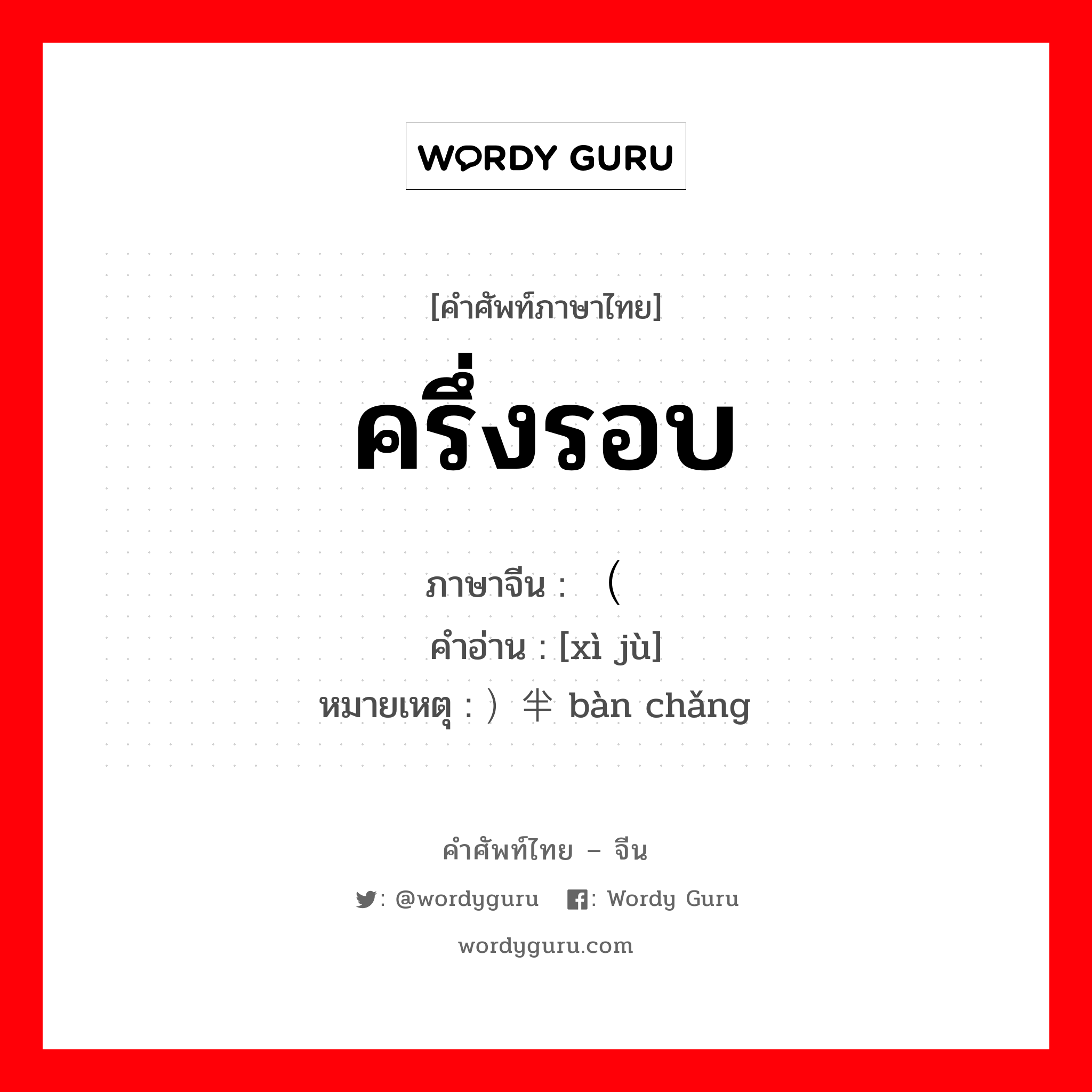 ครึ่งรอบ ภาษาจีนคืออะไร, คำศัพท์ภาษาไทย - จีน ครึ่งรอบ ภาษาจีน （戏剧 คำอ่าน [xì jù] หมายเหตุ ）半场 bàn chǎng