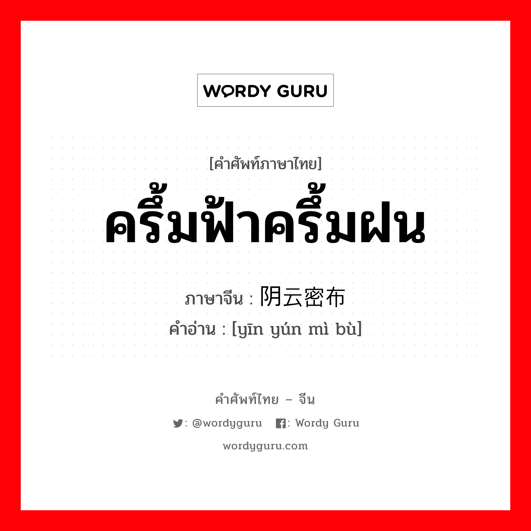 ครึ้มฟ้าครึ้มฝน ภาษาจีนคืออะไร, คำศัพท์ภาษาไทย - จีน ครึ้มฟ้าครึ้มฝน ภาษาจีน 阴云密布 คำอ่าน [yīn yún mì bù]