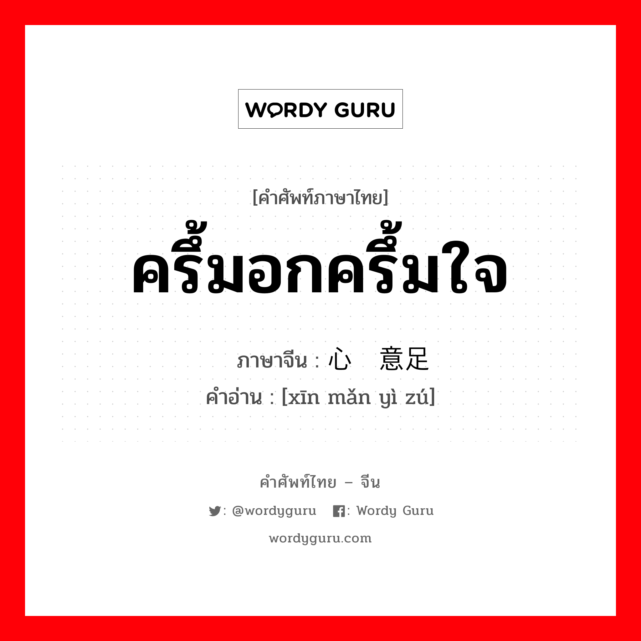 ครึ้มอกครึ้มใจ ภาษาจีนคืออะไร, คำศัพท์ภาษาไทย - จีน ครึ้มอกครึ้มใจ ภาษาจีน 心满意足 คำอ่าน [xīn mǎn yì zú]