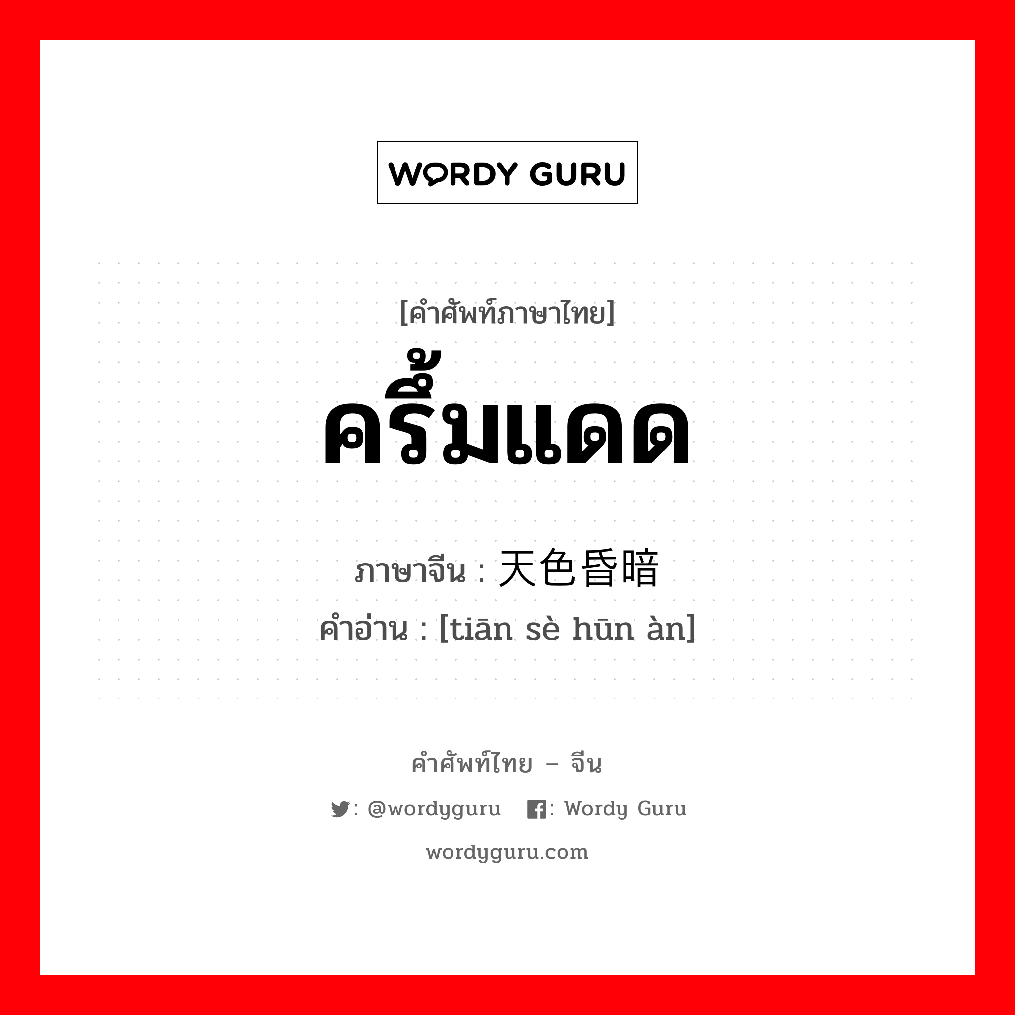 ครึ้มแดด ภาษาจีนคืออะไร, คำศัพท์ภาษาไทย - จีน ครึ้มแดด ภาษาจีน 天色昏暗 คำอ่าน [tiān sè hūn àn]