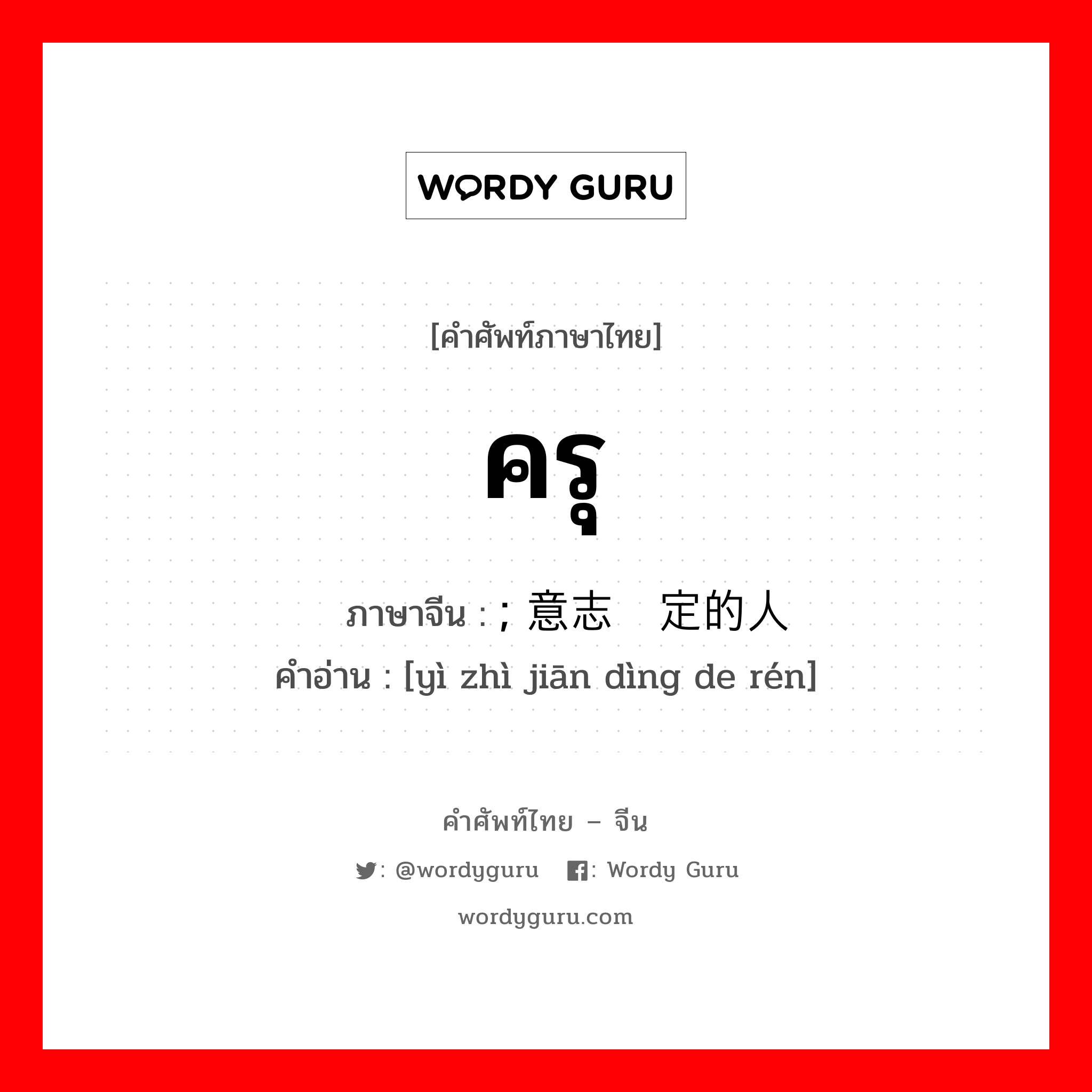 ครุ ภาษาจีนคืออะไร, คำศัพท์ภาษาไทย - จีน ครุ ภาษาจีน ; 意志坚定的人 คำอ่าน [yì zhì jiān dìng de rén]