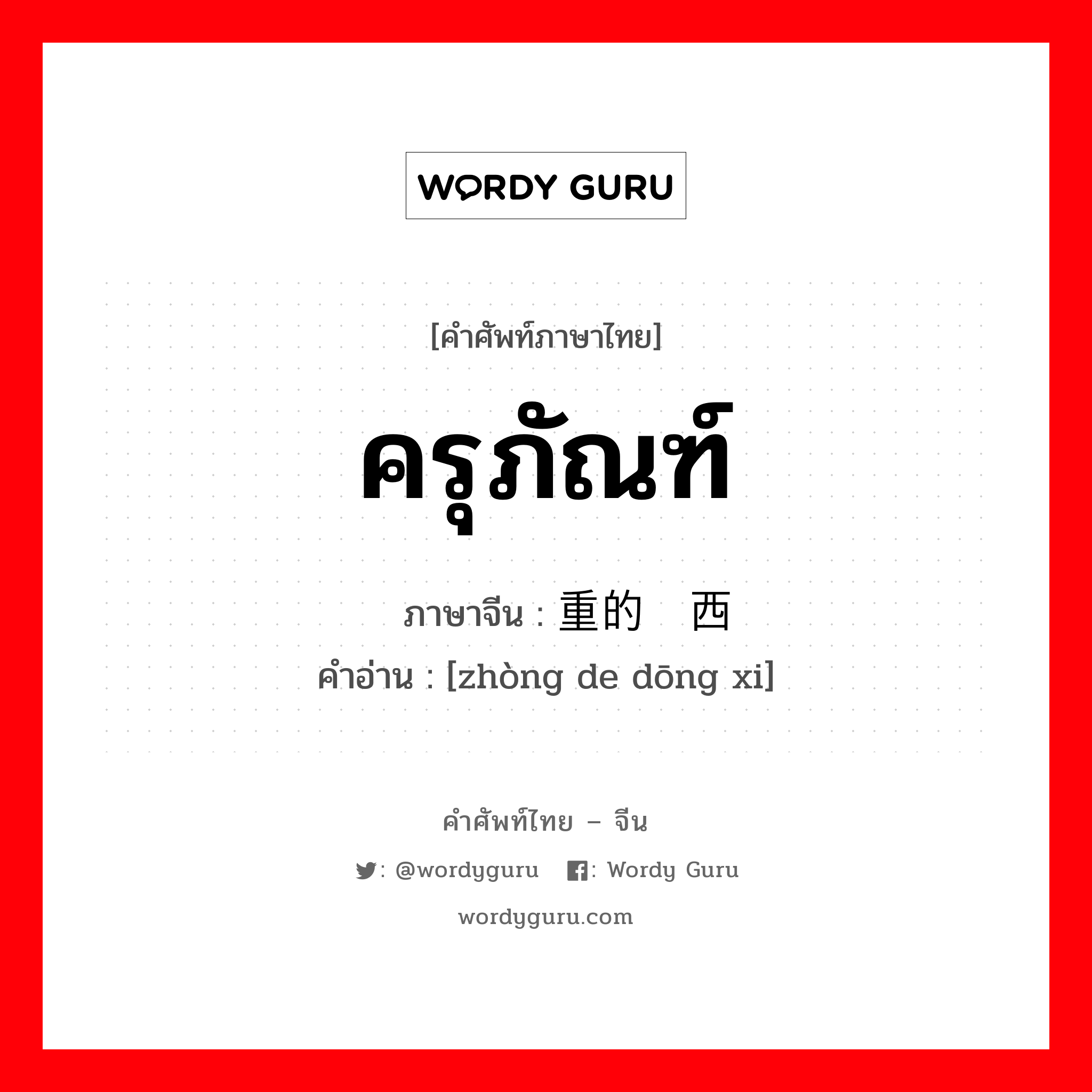 ครุภัณฑ์ ภาษาจีนคืออะไร, คำศัพท์ภาษาไทย - จีน ครุภัณฑ์ ภาษาจีน 重的东西 คำอ่าน [zhòng de dōng xi]