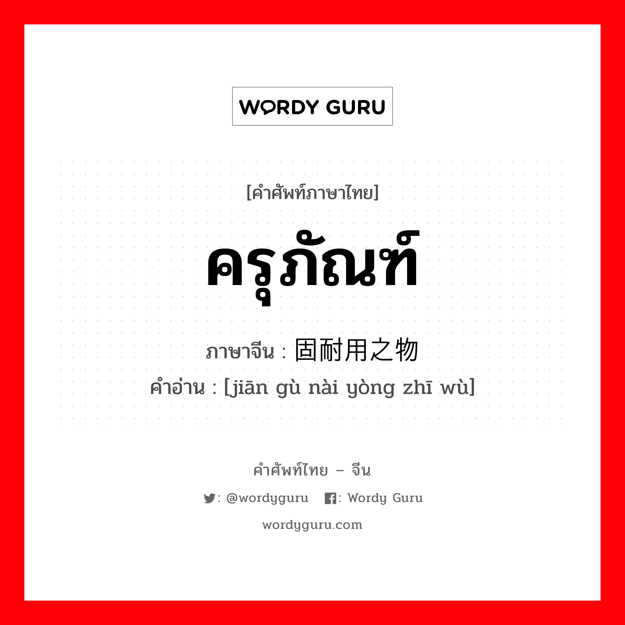 ครุภัณฑ์ ภาษาจีนคืออะไร, คำศัพท์ภาษาไทย - จีน ครุภัณฑ์ ภาษาจีน 坚固耐用之物 คำอ่าน [jiān gù nài yòng zhī wù]