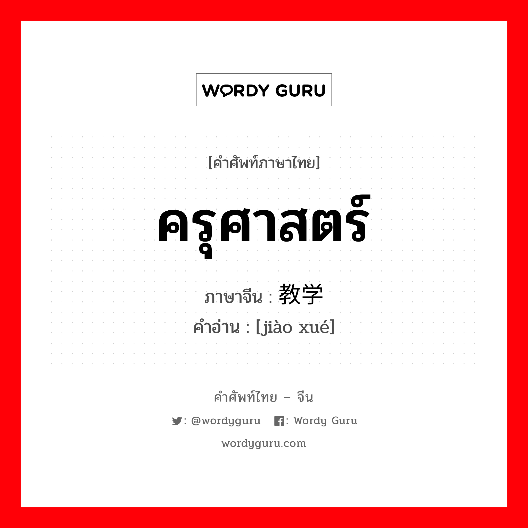 ครุศาสตร์ ภาษาจีนคืออะไร, คำศัพท์ภาษาไทย - จีน ครุศาสตร์ ภาษาจีน 教学 คำอ่าน [jiào xué]