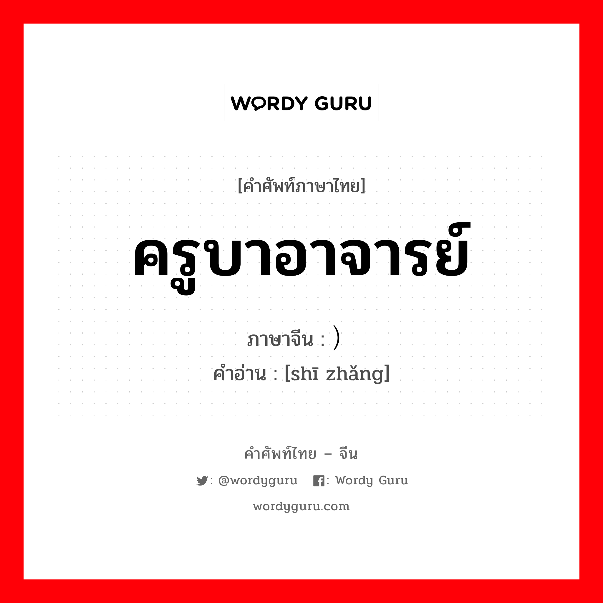 ครูบาอาจารย์ ภาษาจีนคืออะไร, คำศัพท์ภาษาไทย - จีน ครูบาอาจารย์ ภาษาจีน ） คำอ่าน [shī zhǎng]