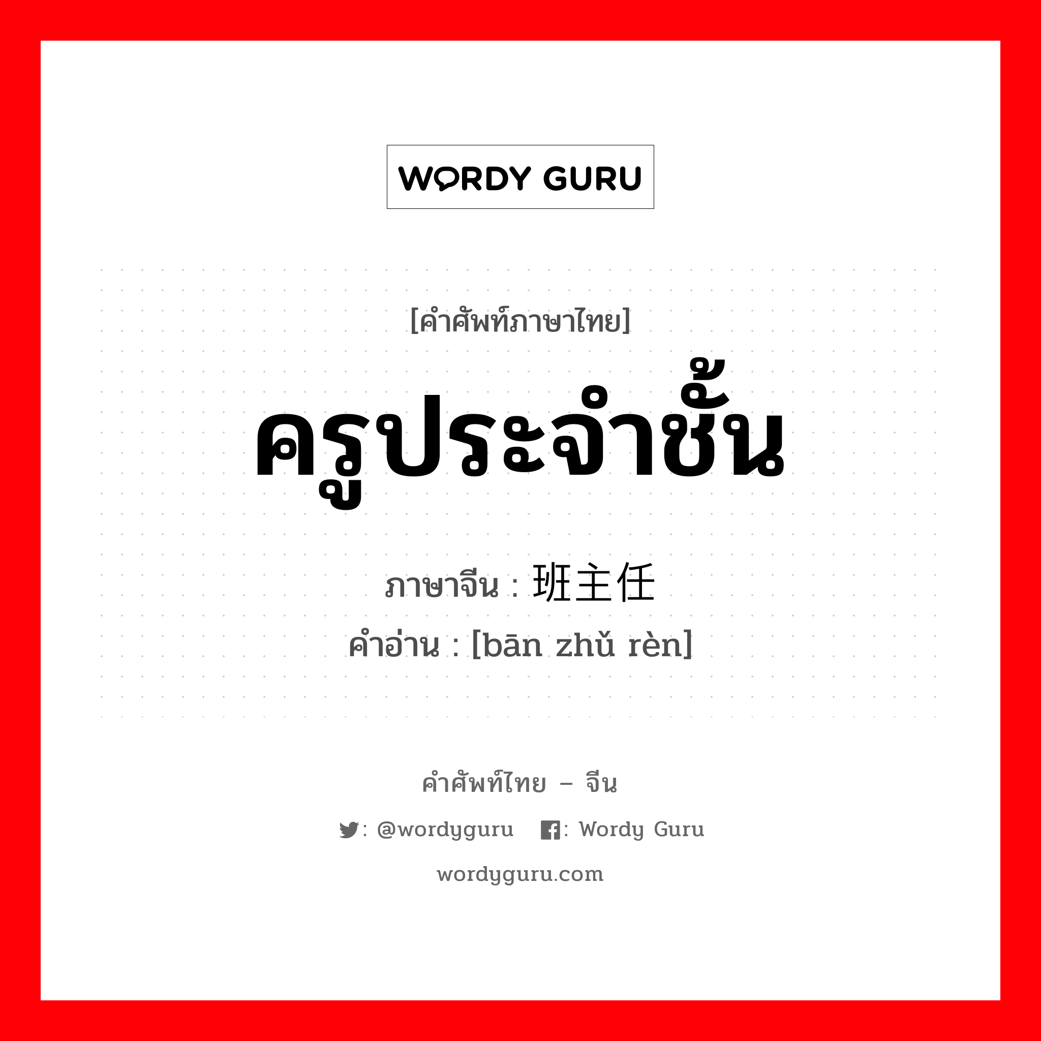 ครูประจำชั้น ภาษาจีนคืออะไร, คำศัพท์ภาษาไทย - จีน ครูประจำชั้น ภาษาจีน 班主任 คำอ่าน [bān zhǔ rèn]