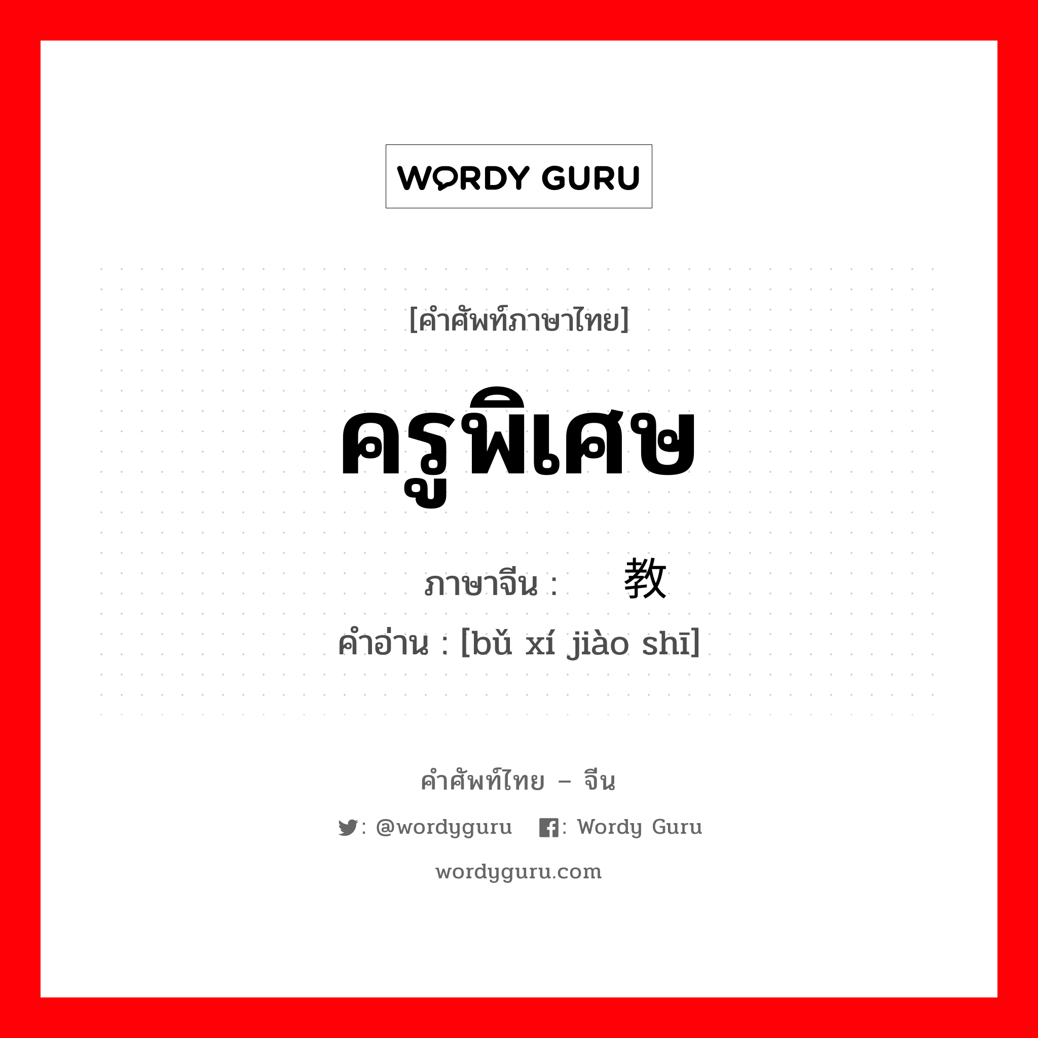 ครูพิเศษ ภาษาจีนคืออะไร, คำศัพท์ภาษาไทย - จีน ครูพิเศษ ภาษาจีน 补习教师 คำอ่าน [bǔ xí jiào shī]