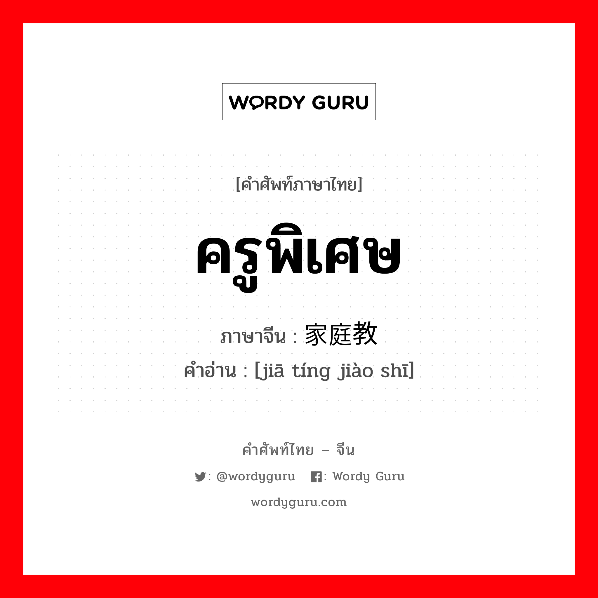 ครูพิเศษ ภาษาจีนคืออะไร, คำศัพท์ภาษาไทย - จีน ครูพิเศษ ภาษาจีน 家庭教师 คำอ่าน [jiā tíng jiào shī]