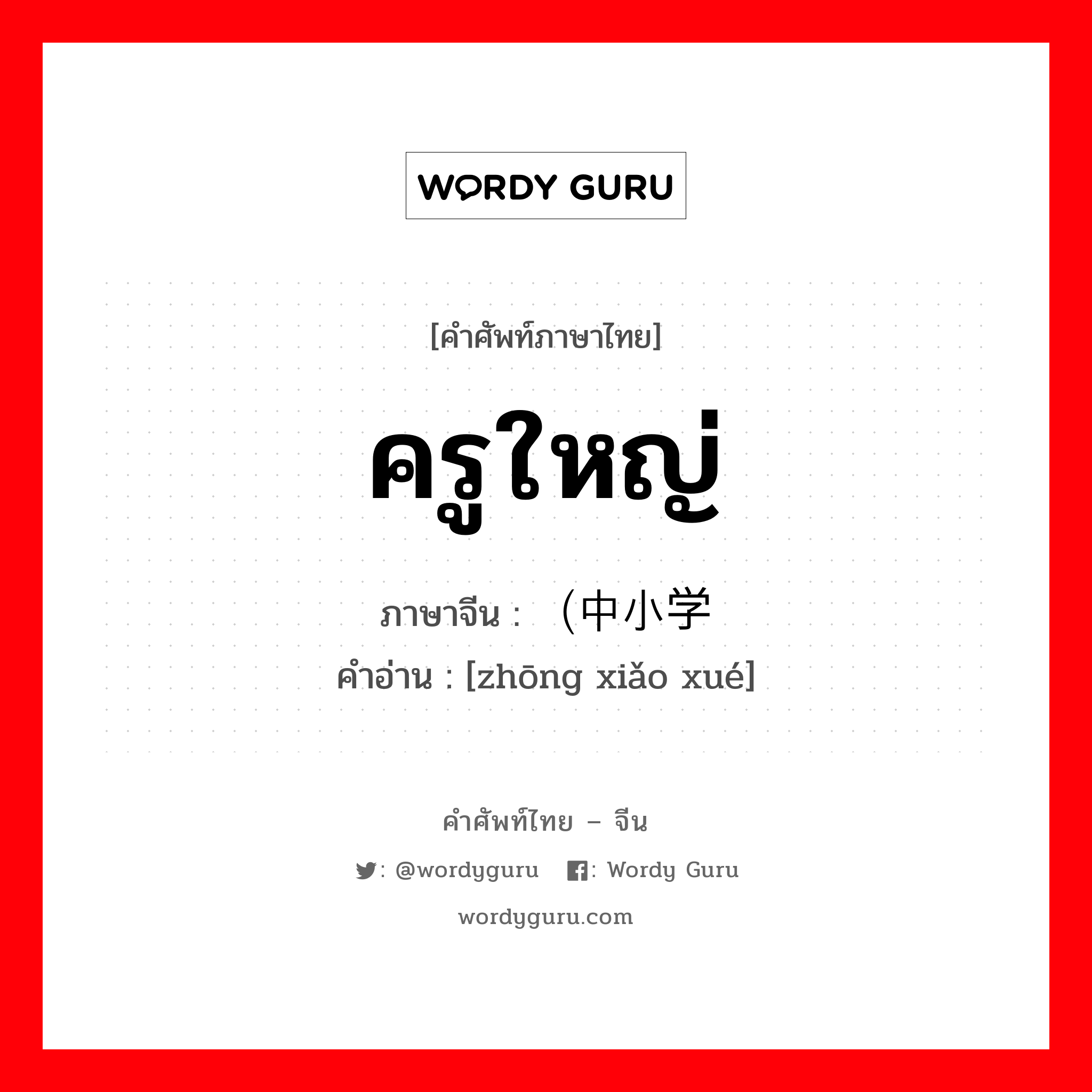 ครูใหญ่ ภาษาจีนคืออะไร, คำศัพท์ภาษาไทย - จีน ครูใหญ่ ภาษาจีน （中小学 คำอ่าน [zhōng xiǎo xué]