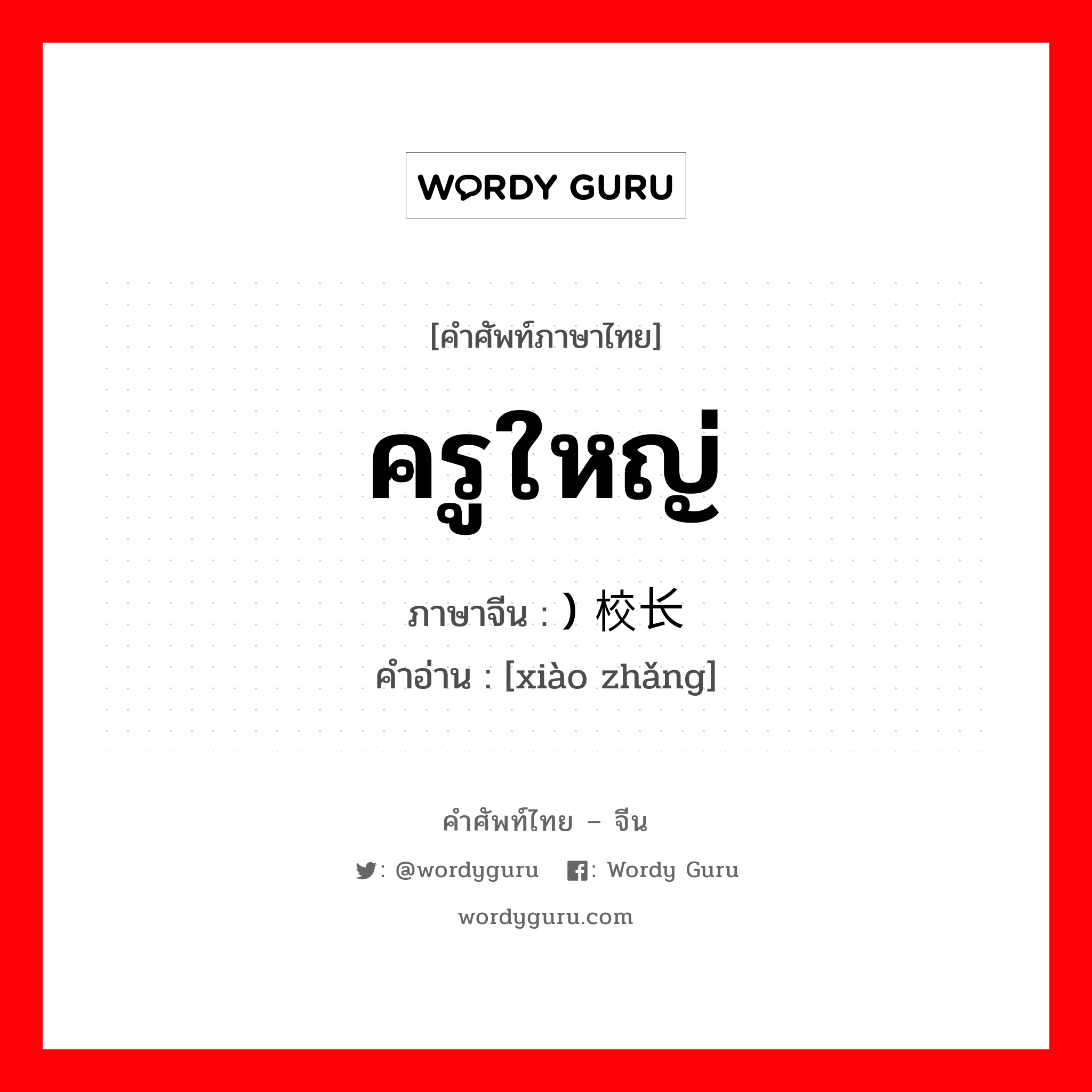 ครูใหญ่ ภาษาจีนคืออะไร, คำศัพท์ภาษาไทย - จีน ครูใหญ่ ภาษาจีน ) 校长 คำอ่าน [xiào zhǎng]