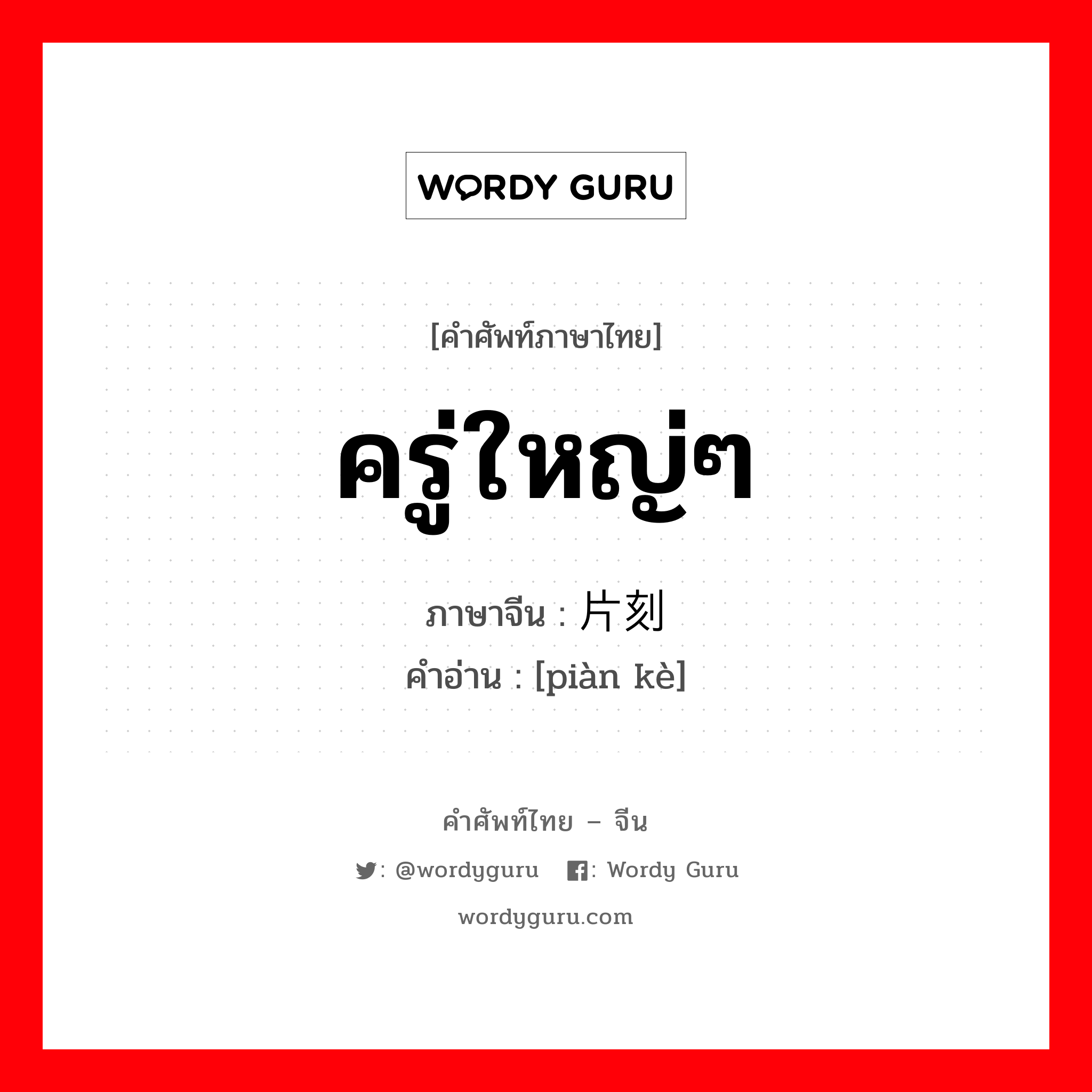 ครู่ใหญ่ๆ ภาษาจีนคืออะไร, คำศัพท์ภาษาไทย - จีน ครู่ใหญ่ๆ ภาษาจีน 片刻 คำอ่าน [piàn kè]