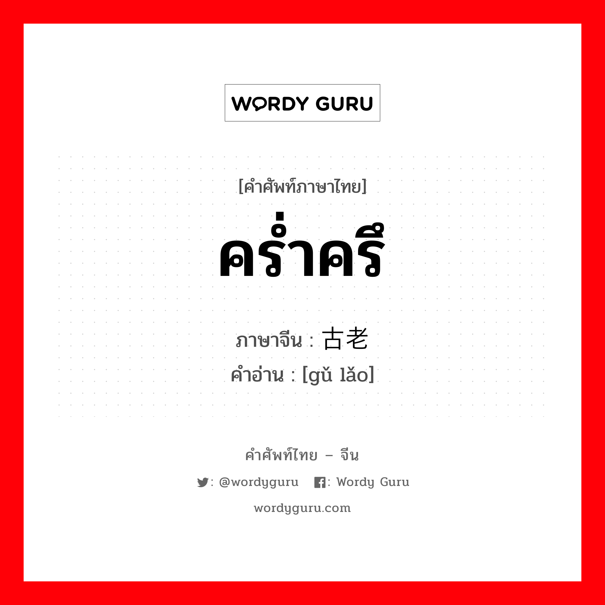 คร่ำครึ ภาษาจีนคืออะไร, คำศัพท์ภาษาไทย - จีน คร่ำครึ ภาษาจีน 古老 คำอ่าน [gǔ lǎo]