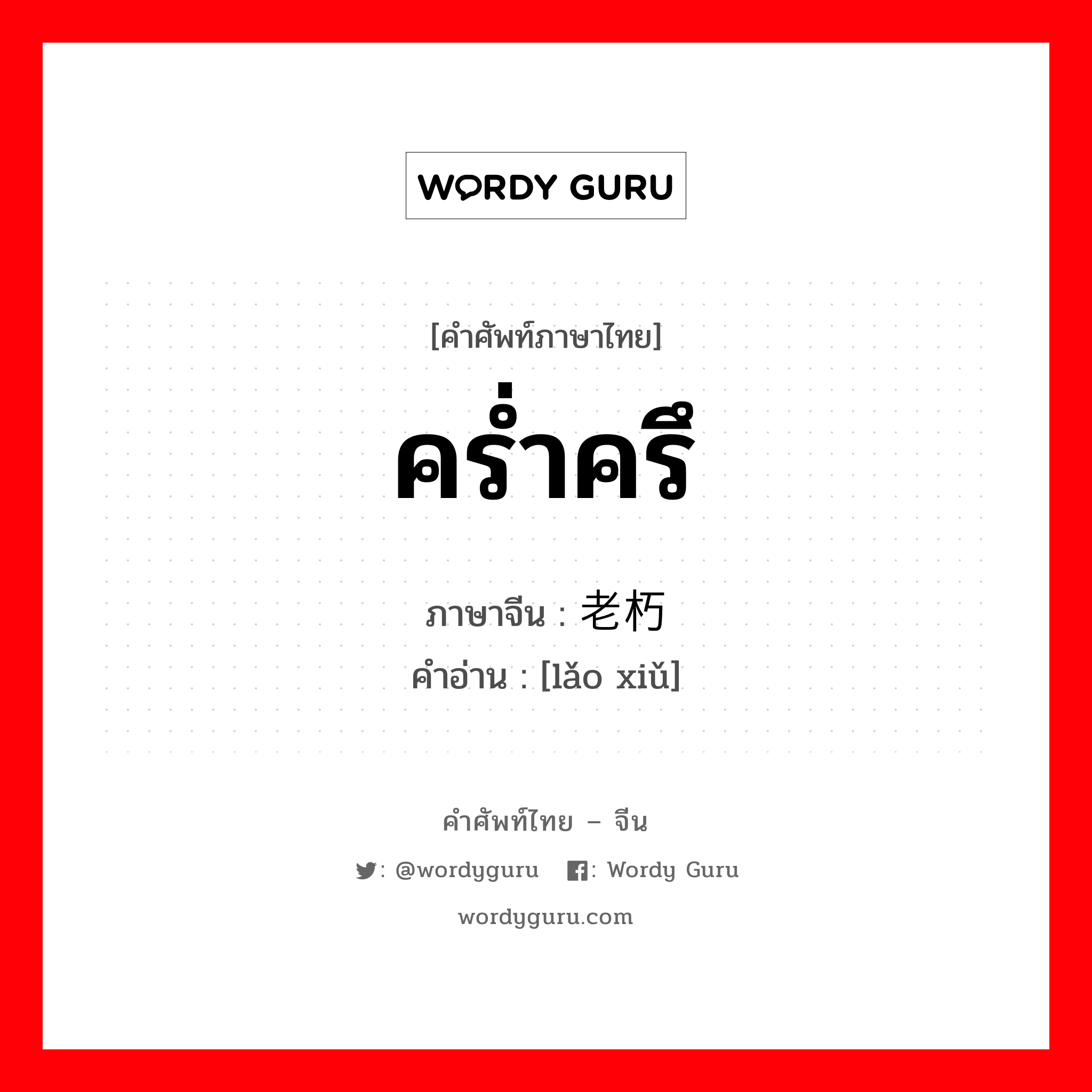 คร่ำครึ ภาษาจีนคืออะไร, คำศัพท์ภาษาไทย - จีน คร่ำครึ ภาษาจีน 老朽 คำอ่าน [lǎo xiǔ]