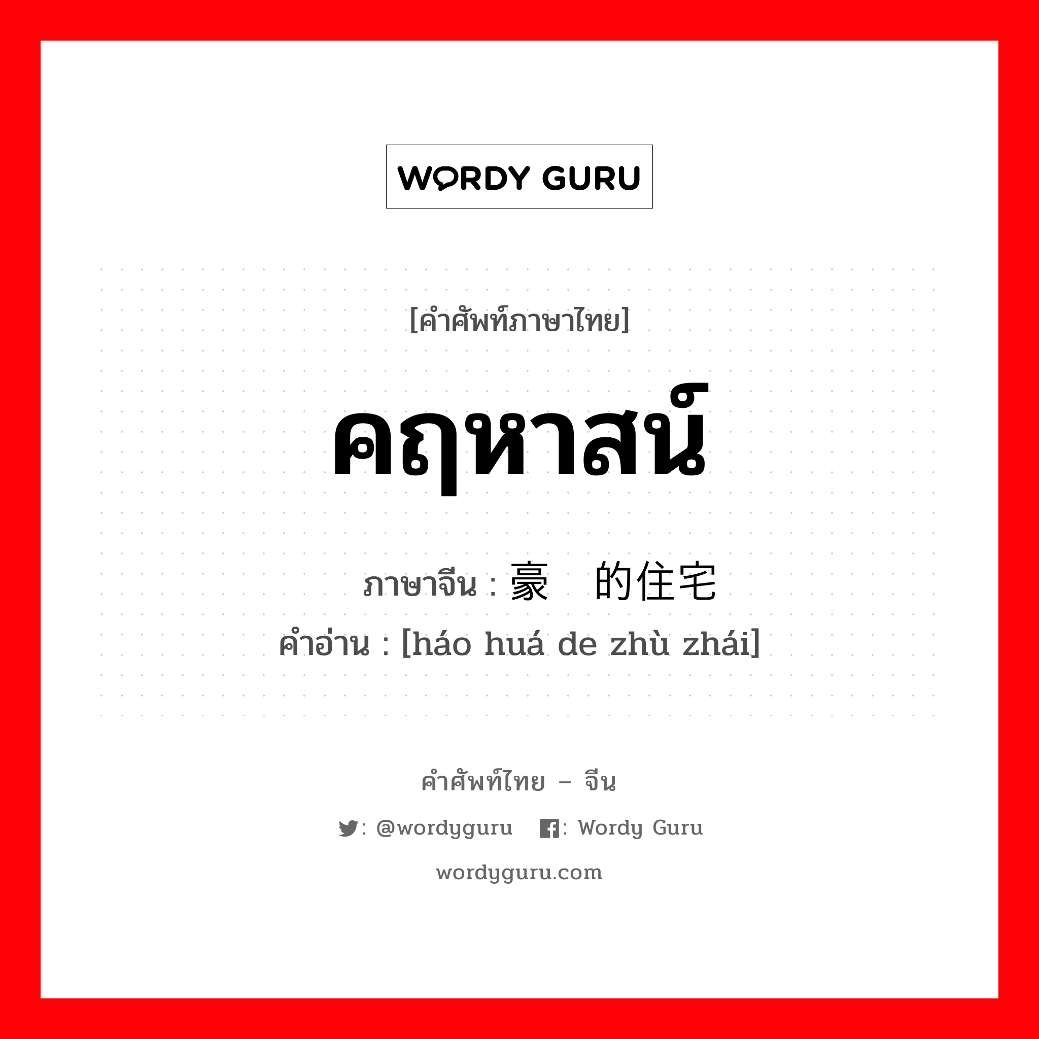 คฤหาสน์ ภาษาจีนคืออะไร, คำศัพท์ภาษาไทย - จีน คฤหาสน์ ภาษาจีน 豪华的住宅 คำอ่าน [háo huá de zhù zhái]