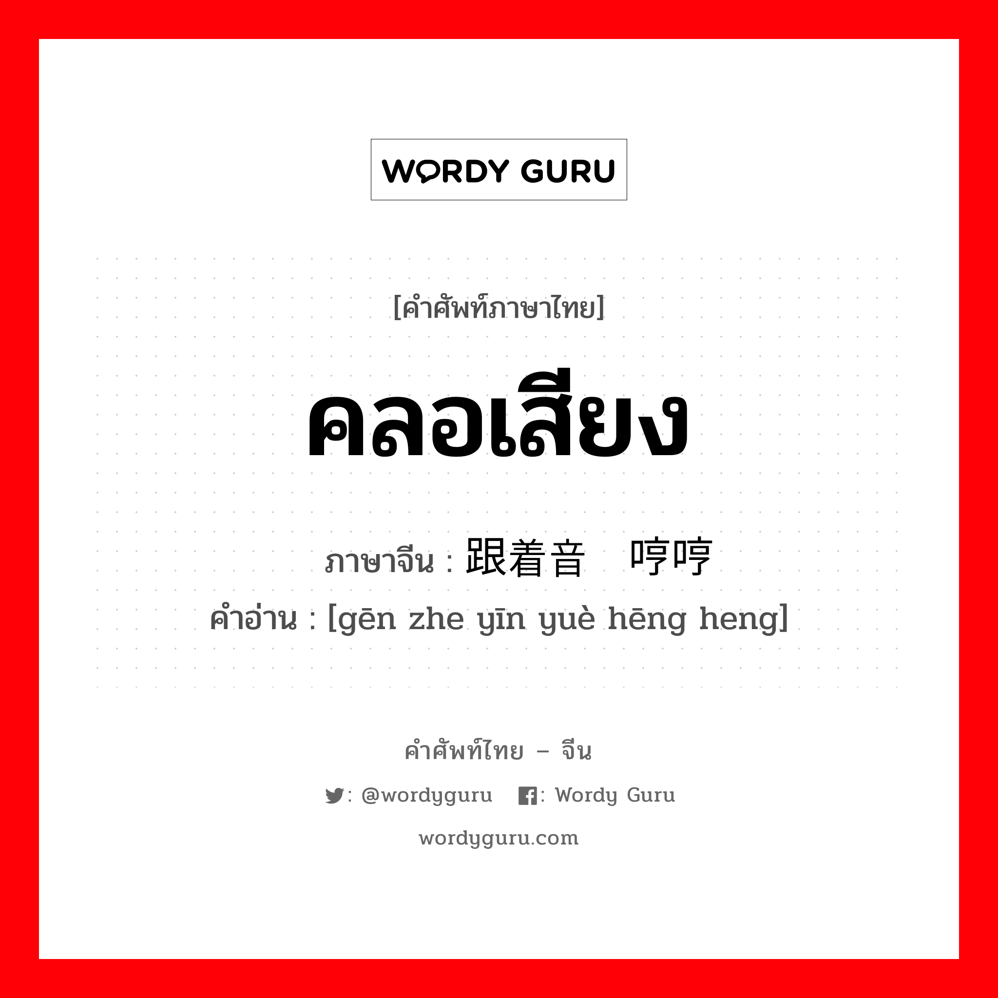 คลอเสียง ภาษาจีนคืออะไร, คำศัพท์ภาษาไทย - จีน คลอเสียง ภาษาจีน 跟着音乐哼哼 คำอ่าน [gēn zhe yīn yuè hēng heng]