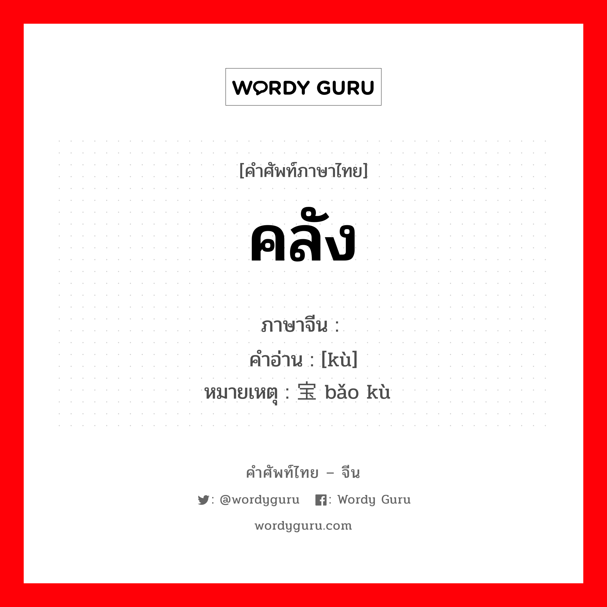 คลัง ภาษาจีนคืออะไร, คำศัพท์ภาษาไทย - จีน คลัง ภาษาจีน 库 คำอ่าน [kù] หมายเหตุ 宝库 bǎo kù