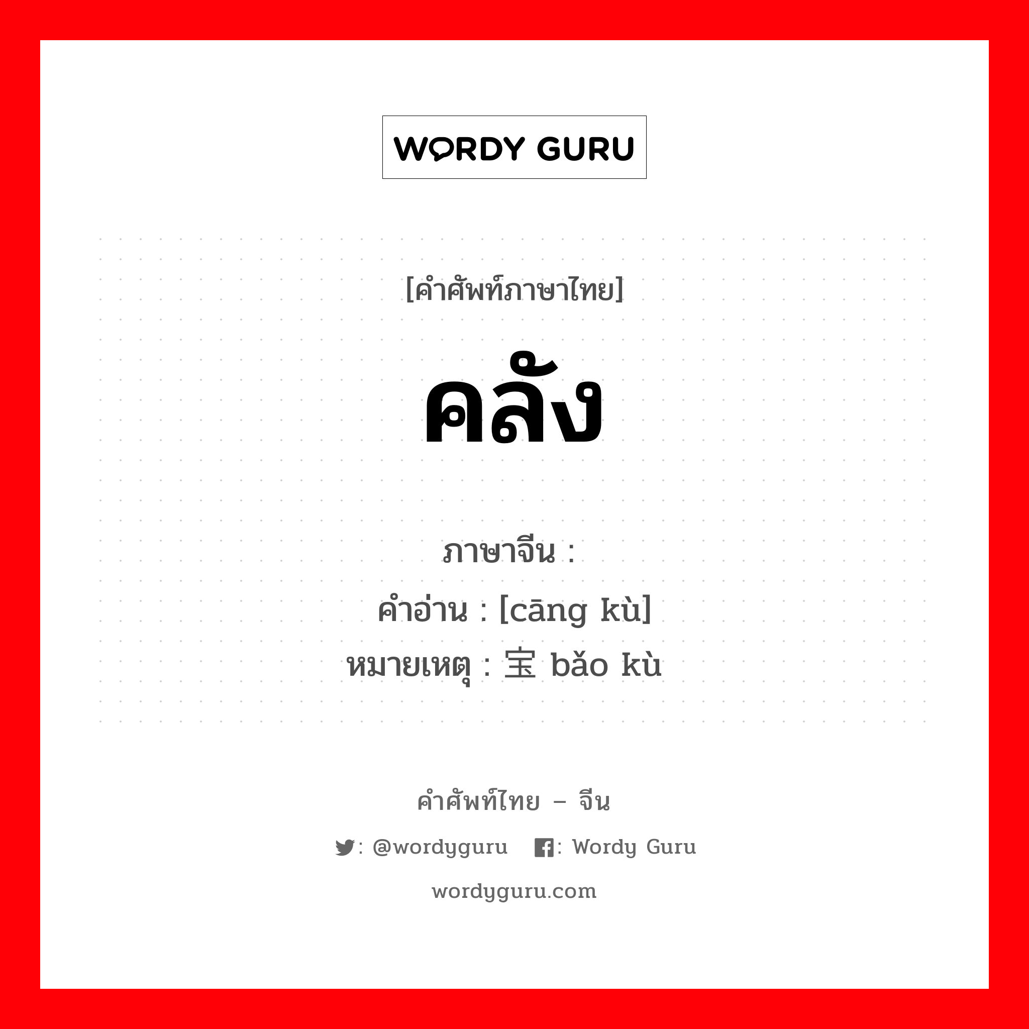 คลัง ภาษาจีนคืออะไร, คำศัพท์ภาษาไทย - จีน คลัง ภาษาจีน 仓库 คำอ่าน [cāng kù] หมายเหตุ 宝库 bǎo kù