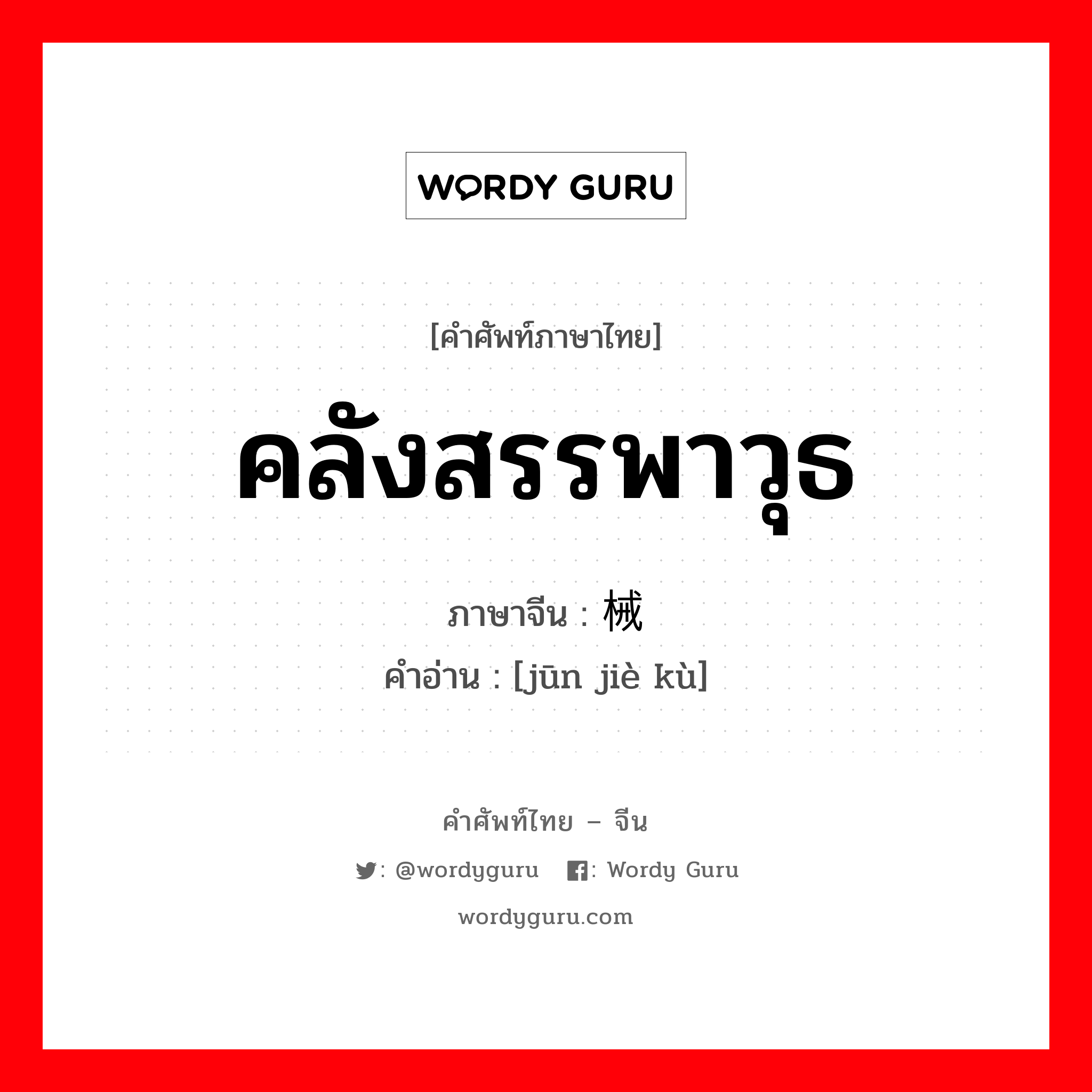 คลังสรรพาวุธ ภาษาจีนคืออะไร, คำศัพท์ภาษาไทย - จีน คลังสรรพาวุธ ภาษาจีน 军械库 คำอ่าน [jūn jiè kù]