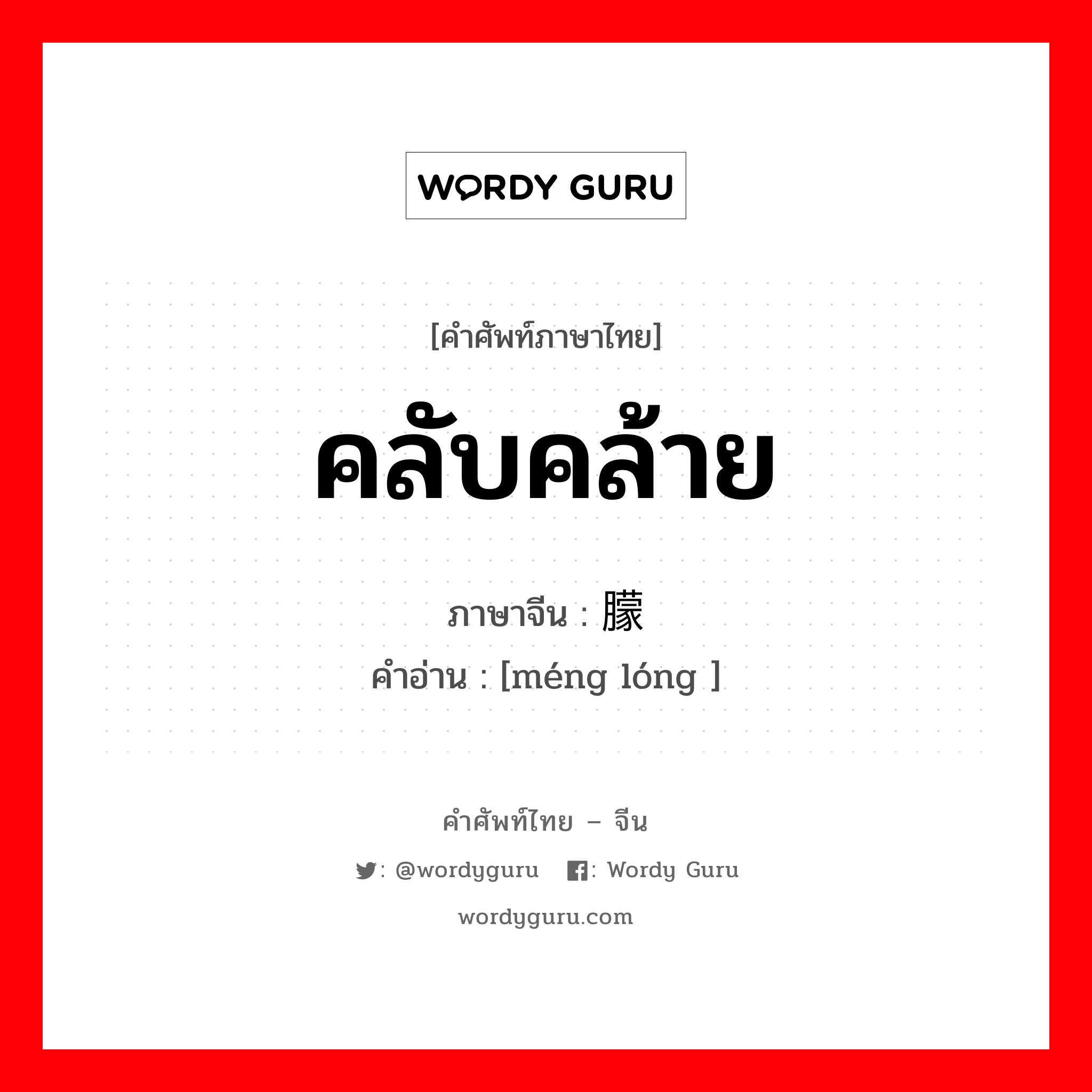 คลับคล้าย ภาษาจีนคืออะไร, คำศัพท์ภาษาไทย - จีน คลับคล้าย ภาษาจีน 朦胧 คำอ่าน [méng lóng ]