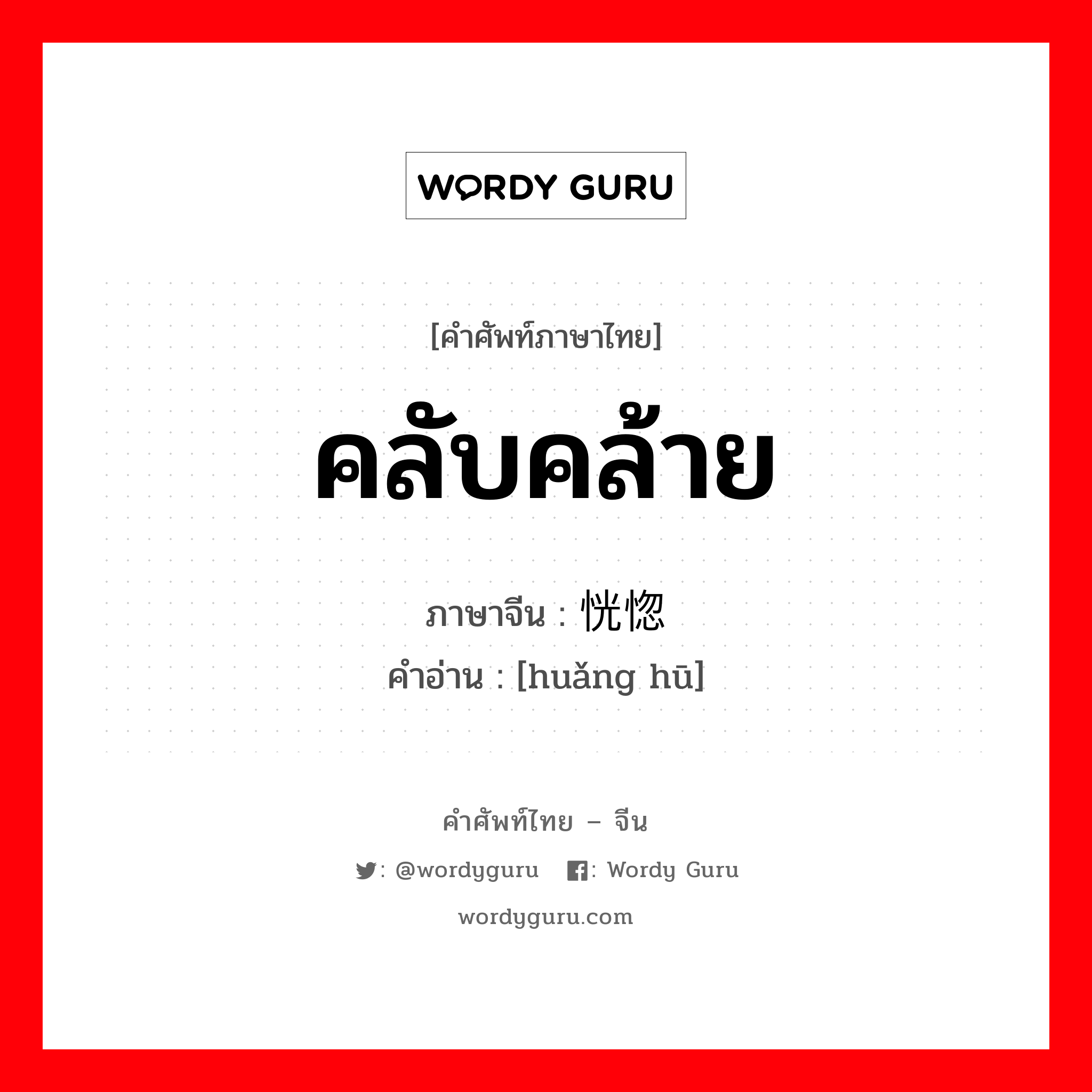 คลับคล้าย ภาษาจีนคืออะไร, คำศัพท์ภาษาไทย - จีน คลับคล้าย ภาษาจีน 恍惚 คำอ่าน [huǎng hū]