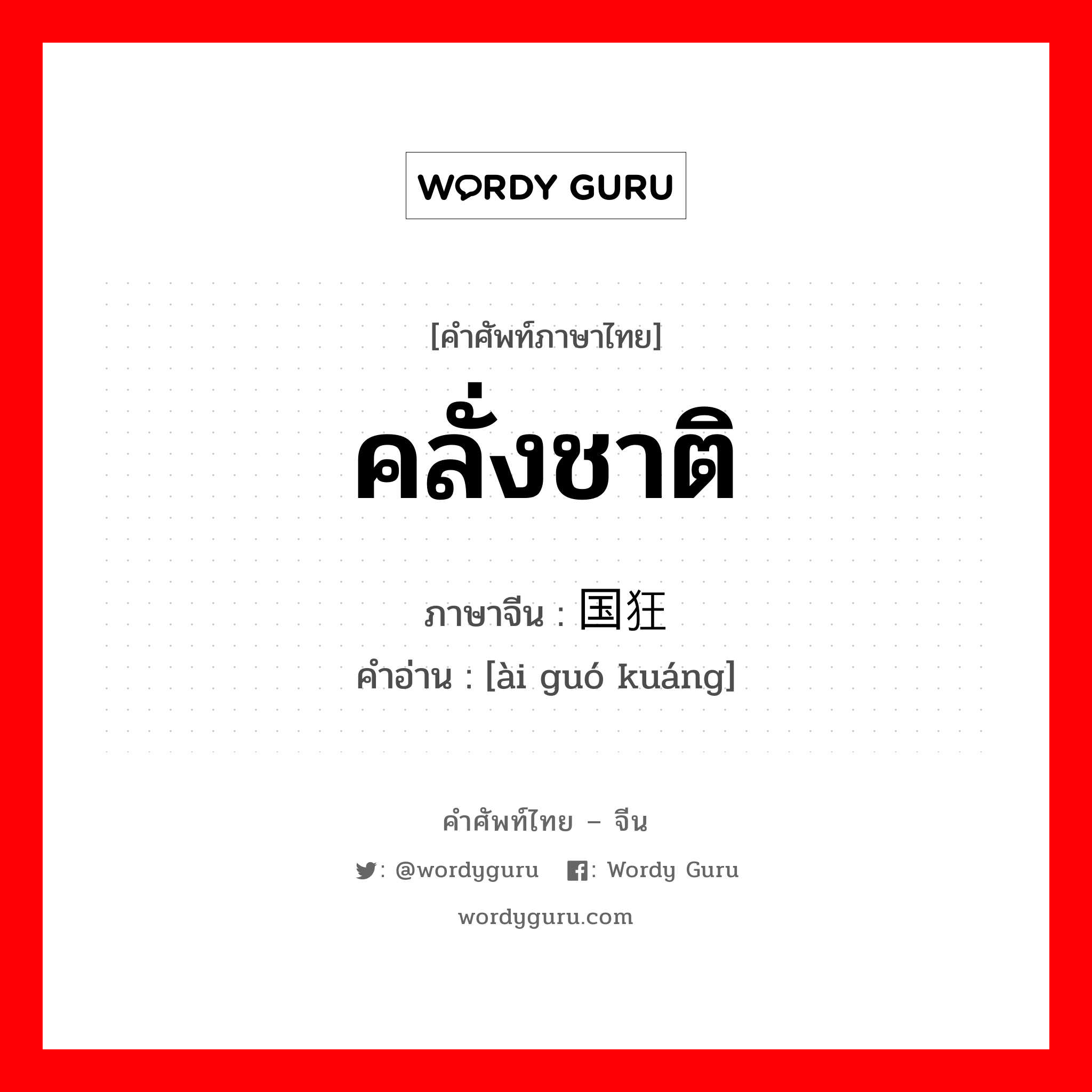 คลั่งชาติ ภาษาจีนคืออะไร, คำศัพท์ภาษาไทย - จีน คลั่งชาติ ภาษาจีน 爱国狂 คำอ่าน [ài guó kuáng]