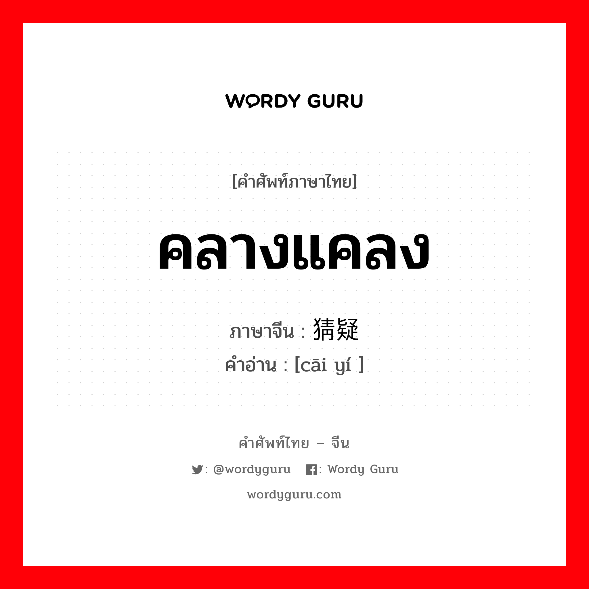 คลางแคลง ภาษาจีนคืออะไร, คำศัพท์ภาษาไทย - จีน คลางแคลง ภาษาจีน 猜疑 คำอ่าน [cāi yí ]