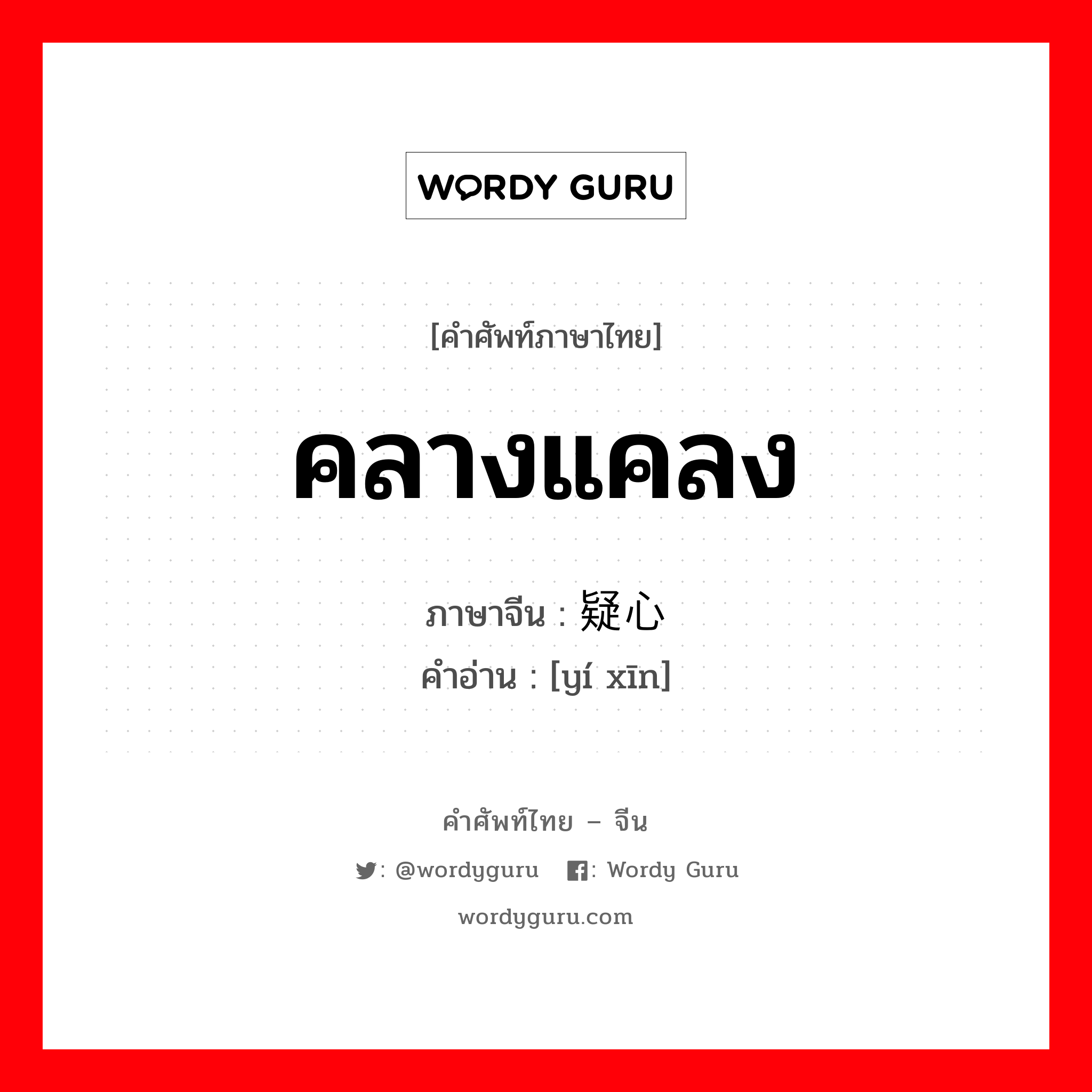 คลางแคลง ภาษาจีนคืออะไร, คำศัพท์ภาษาไทย - จีน คลางแคลง ภาษาจีน 疑心 คำอ่าน [yí xīn]