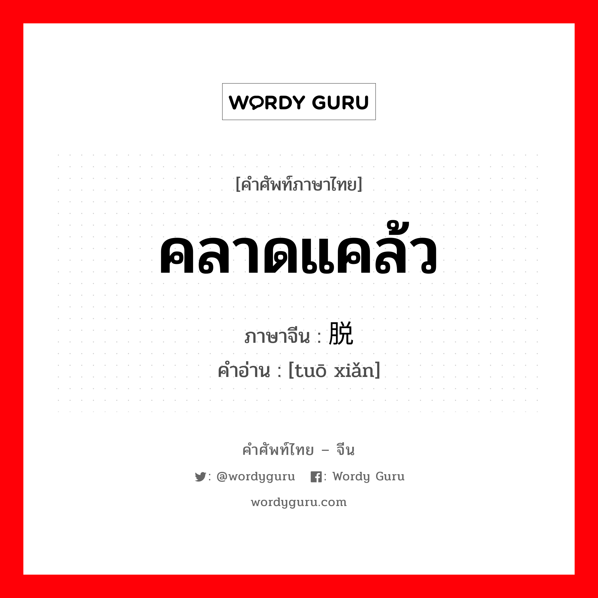 คลาดแคล้ว ภาษาจีนคืออะไร, คำศัพท์ภาษาไทย - จีน คลาดแคล้ว ภาษาจีน 脱险 คำอ่าน [tuō xiǎn]