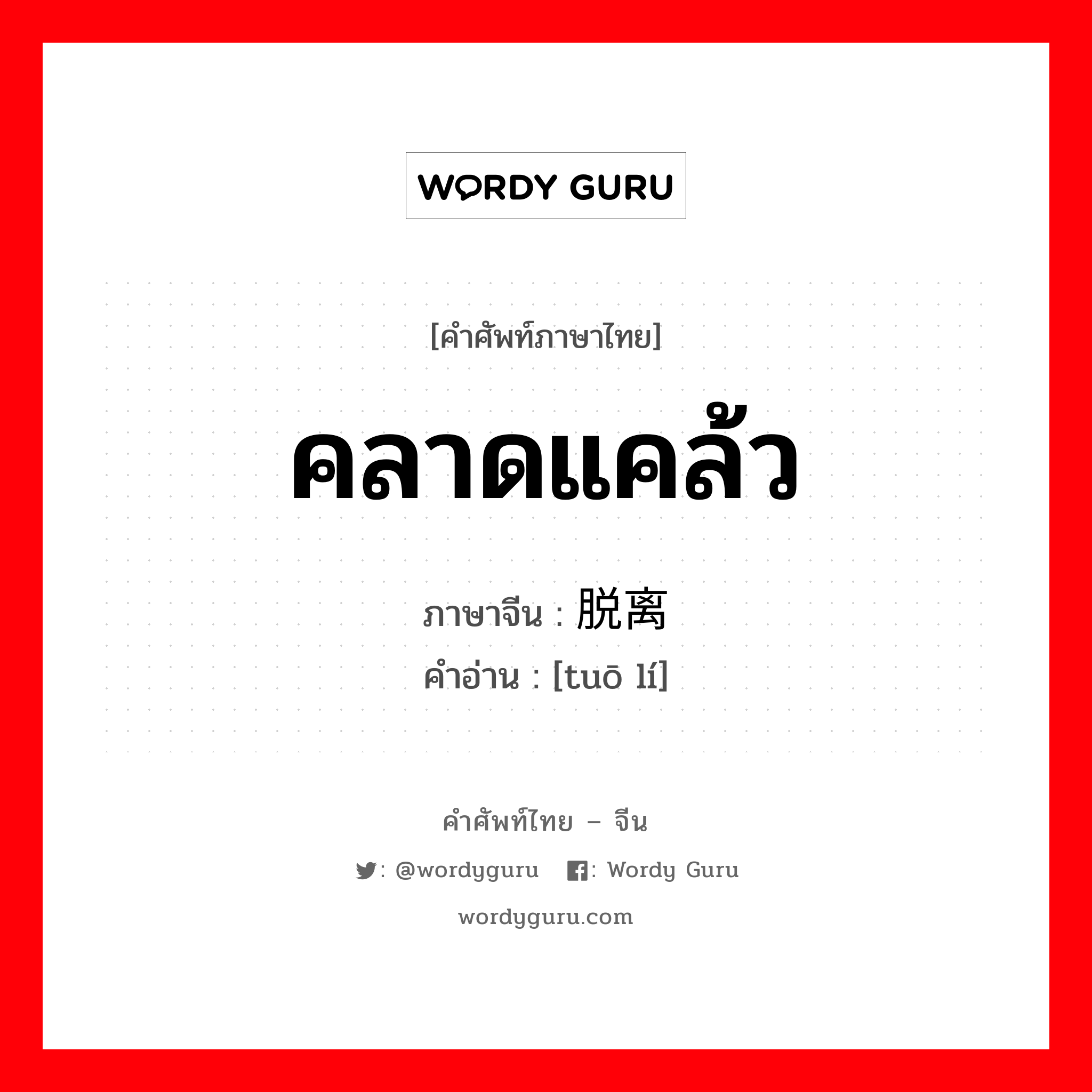 คลาดแคล้ว ภาษาจีนคืออะไร, คำศัพท์ภาษาไทย - จีน คลาดแคล้ว ภาษาจีน 脱离 คำอ่าน [tuō lí]