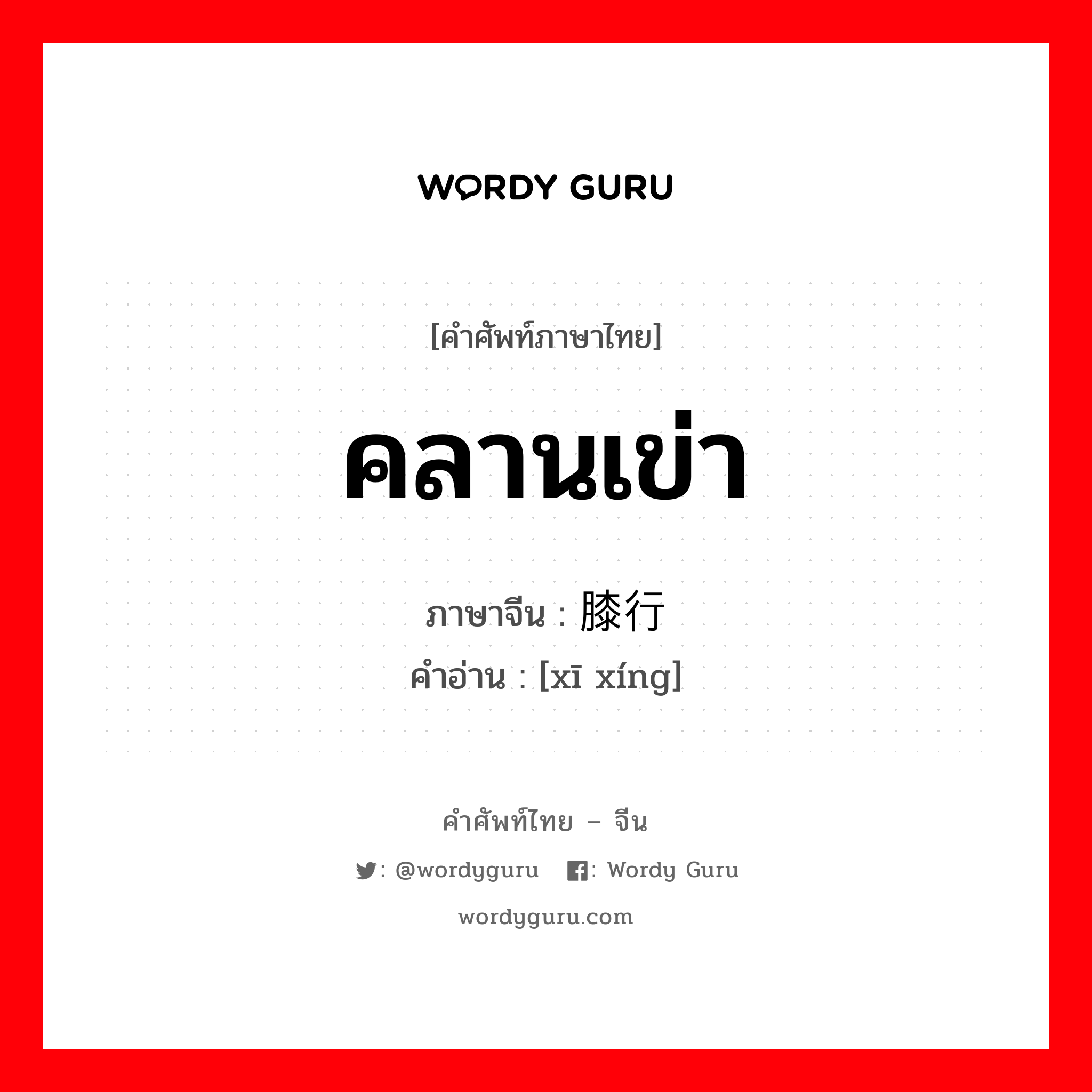 คลานเข่า ภาษาจีนคืออะไร, คำศัพท์ภาษาไทย - จีน คลานเข่า ภาษาจีน 膝行 คำอ่าน [xī xíng]