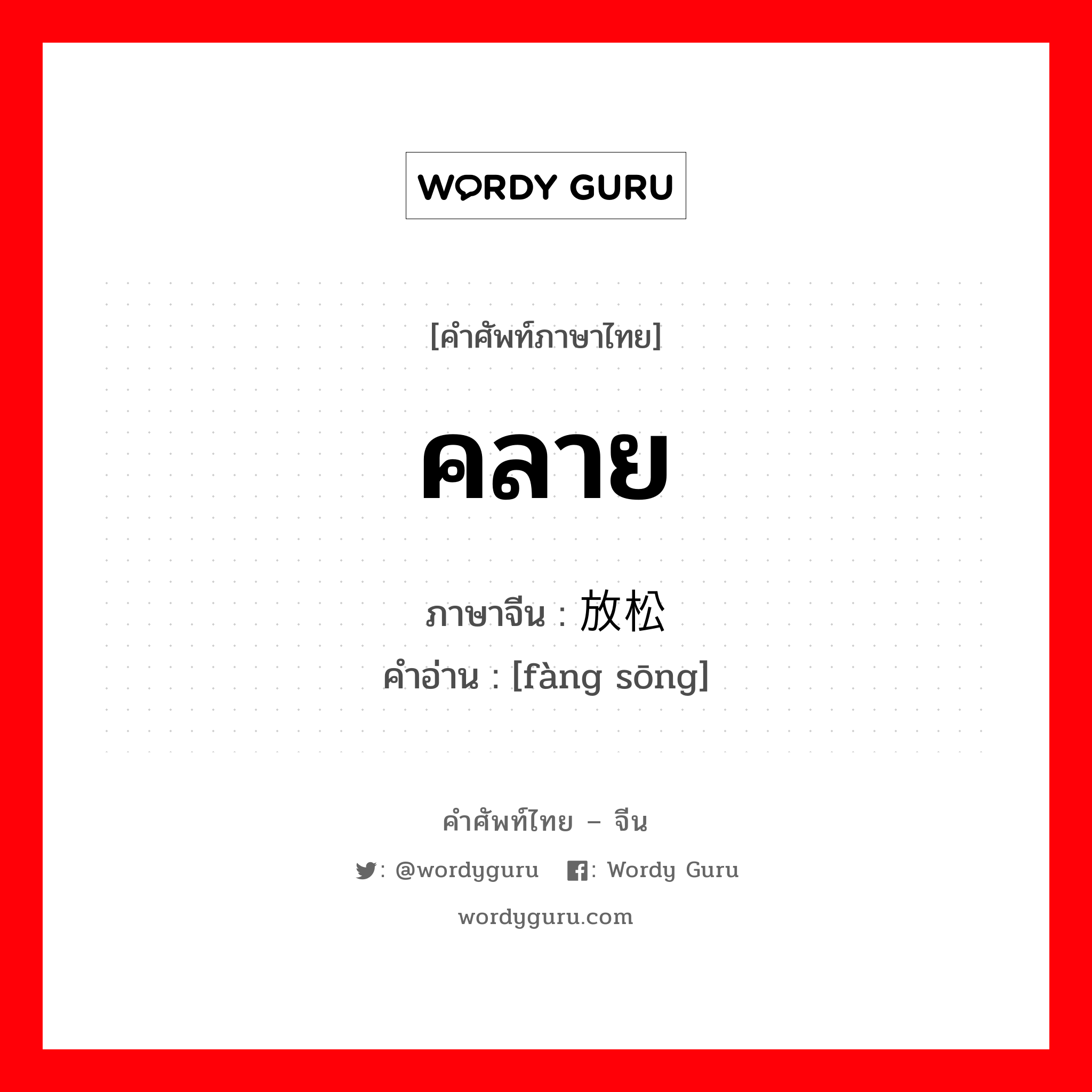 คลาย ภาษาจีนคืออะไร, คำศัพท์ภาษาไทย - จีน คลาย ภาษาจีน 放松 คำอ่าน [fàng sōng]