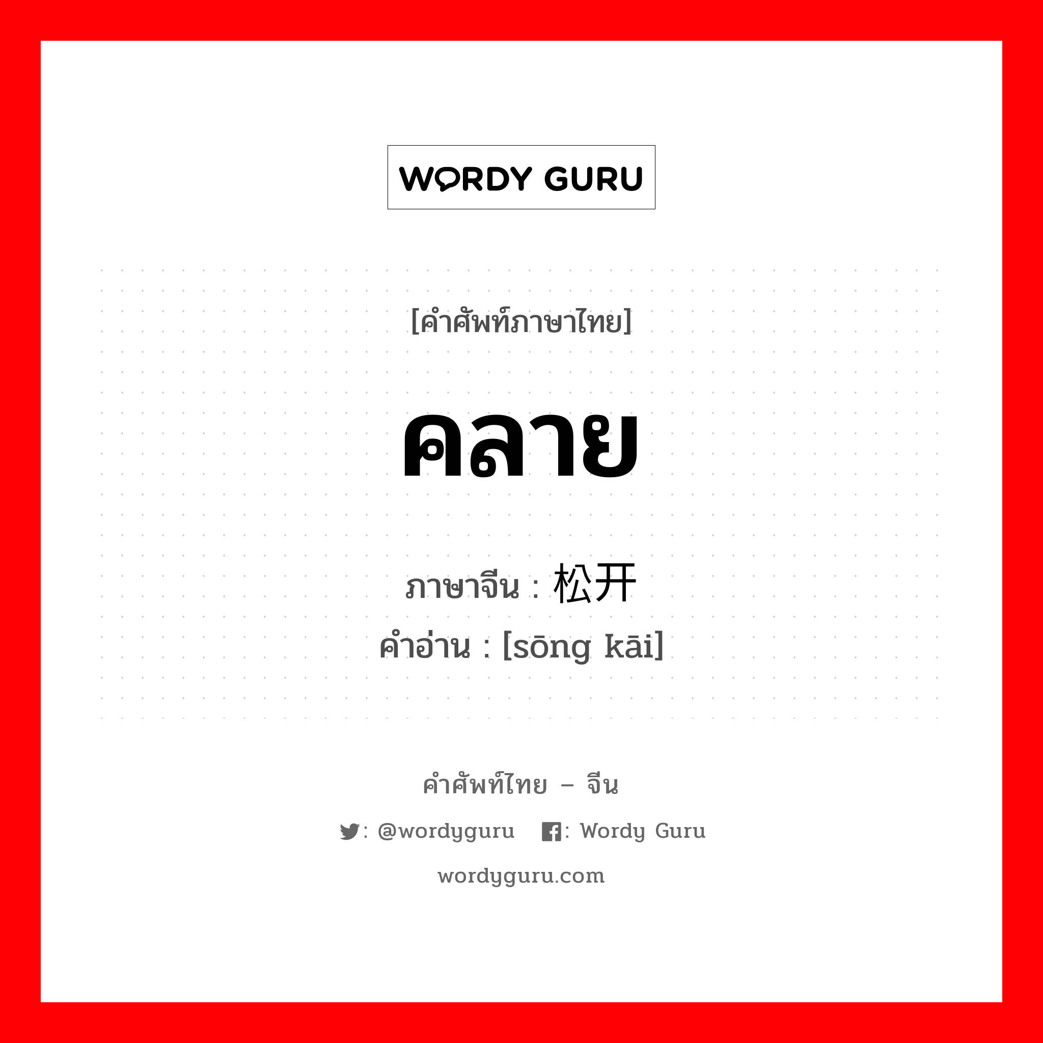 คลาย ภาษาจีนคืออะไร, คำศัพท์ภาษาไทย - จีน คลาย ภาษาจีน 松开 คำอ่าน [sōng kāi]