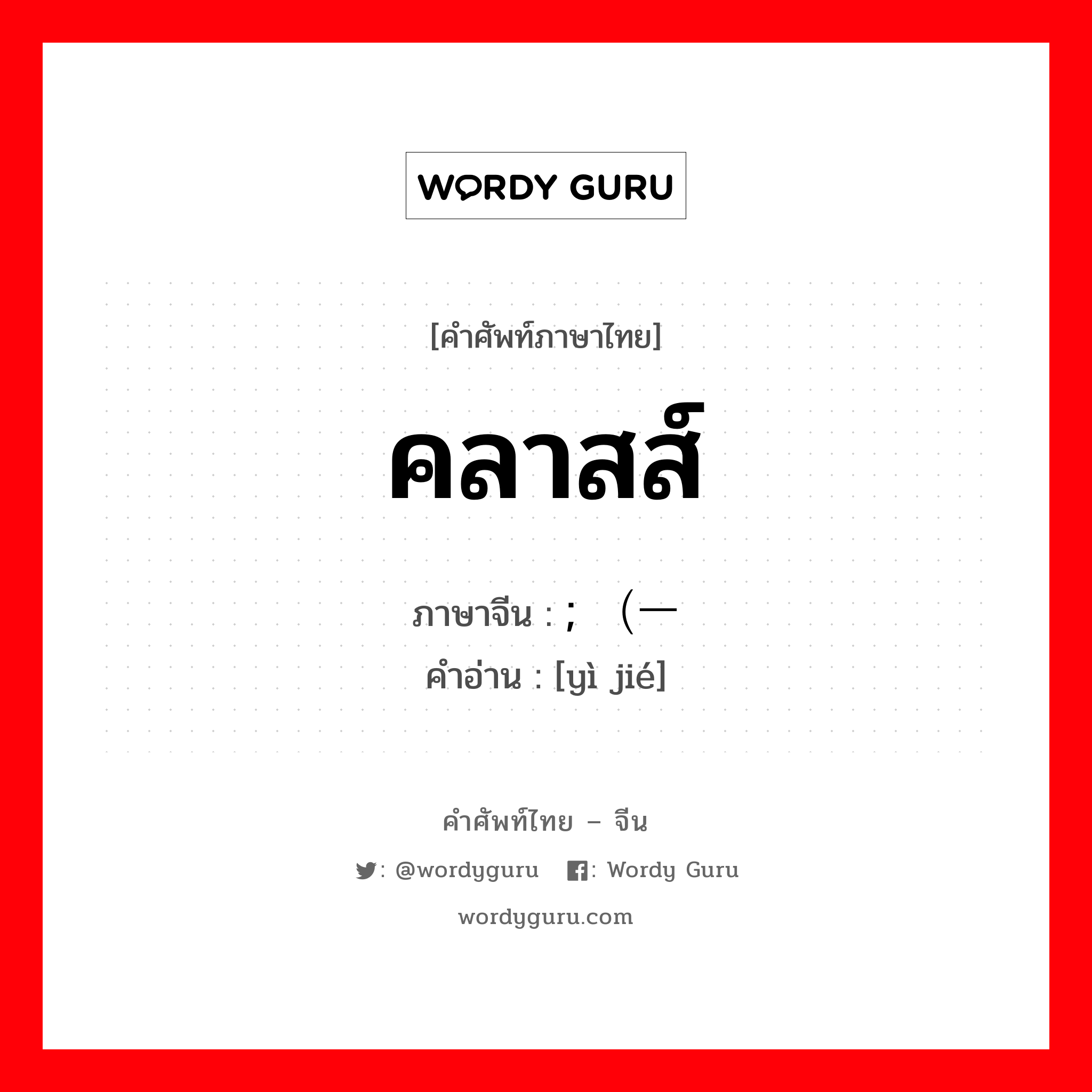 คลาสส์ ภาษาจีนคืออะไร, คำศัพท์ภาษาไทย - จีน คลาสส์ ภาษาจีน ; （一节 คำอ่าน [yì jié]