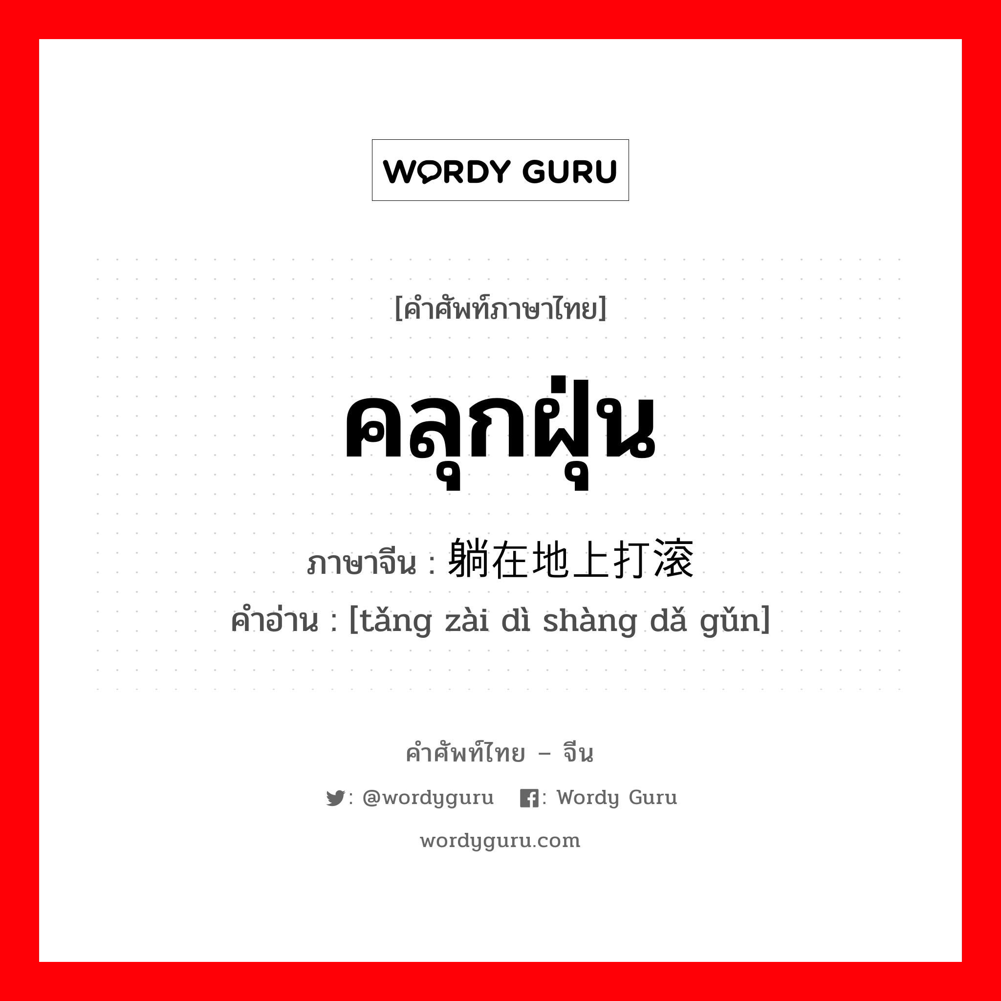 คลุกฝุ่น ภาษาจีนคืออะไร, คำศัพท์ภาษาไทย - จีน คลุกฝุ่น ภาษาจีน 躺在地上打滚 คำอ่าน [tǎng zài dì shàng dǎ gǔn]