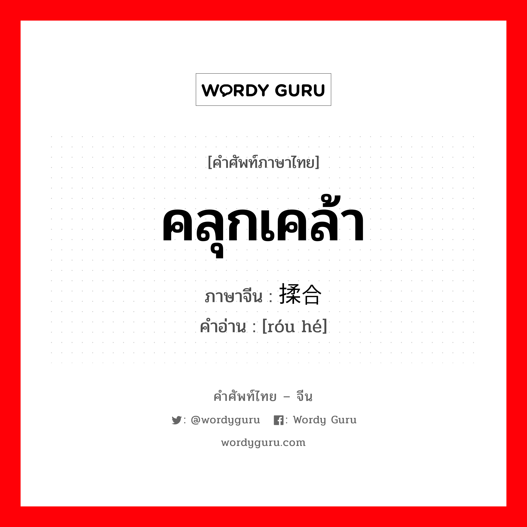 คลุกเคล้า ภาษาจีนคืออะไร, คำศัพท์ภาษาไทย - จีน คลุกเคล้า ภาษาจีน 揉合 คำอ่าน [róu hé]