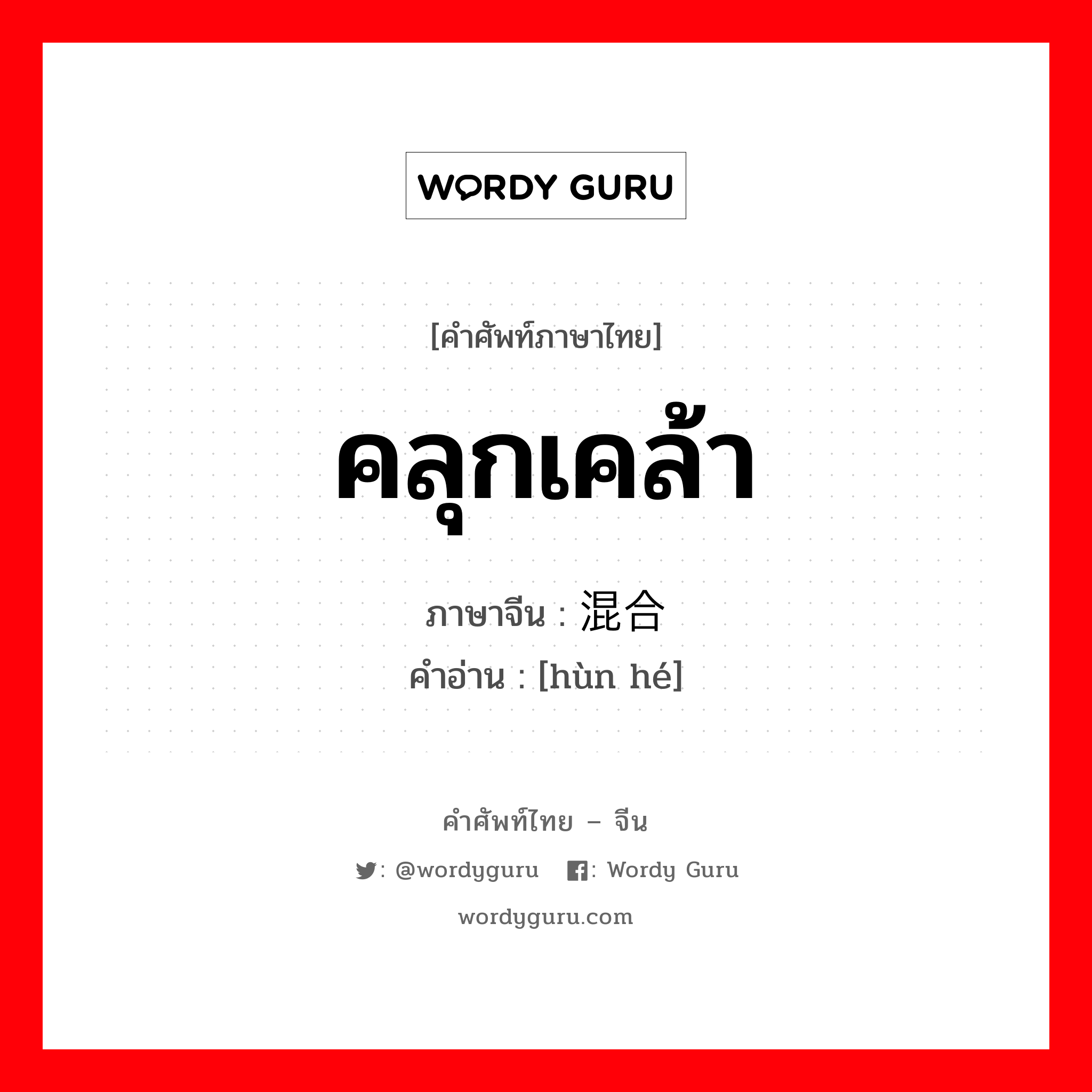 คลุกเคล้า ภาษาจีนคืออะไร, คำศัพท์ภาษาไทย - จีน คลุกเคล้า ภาษาจีน 混合 คำอ่าน [hùn hé]