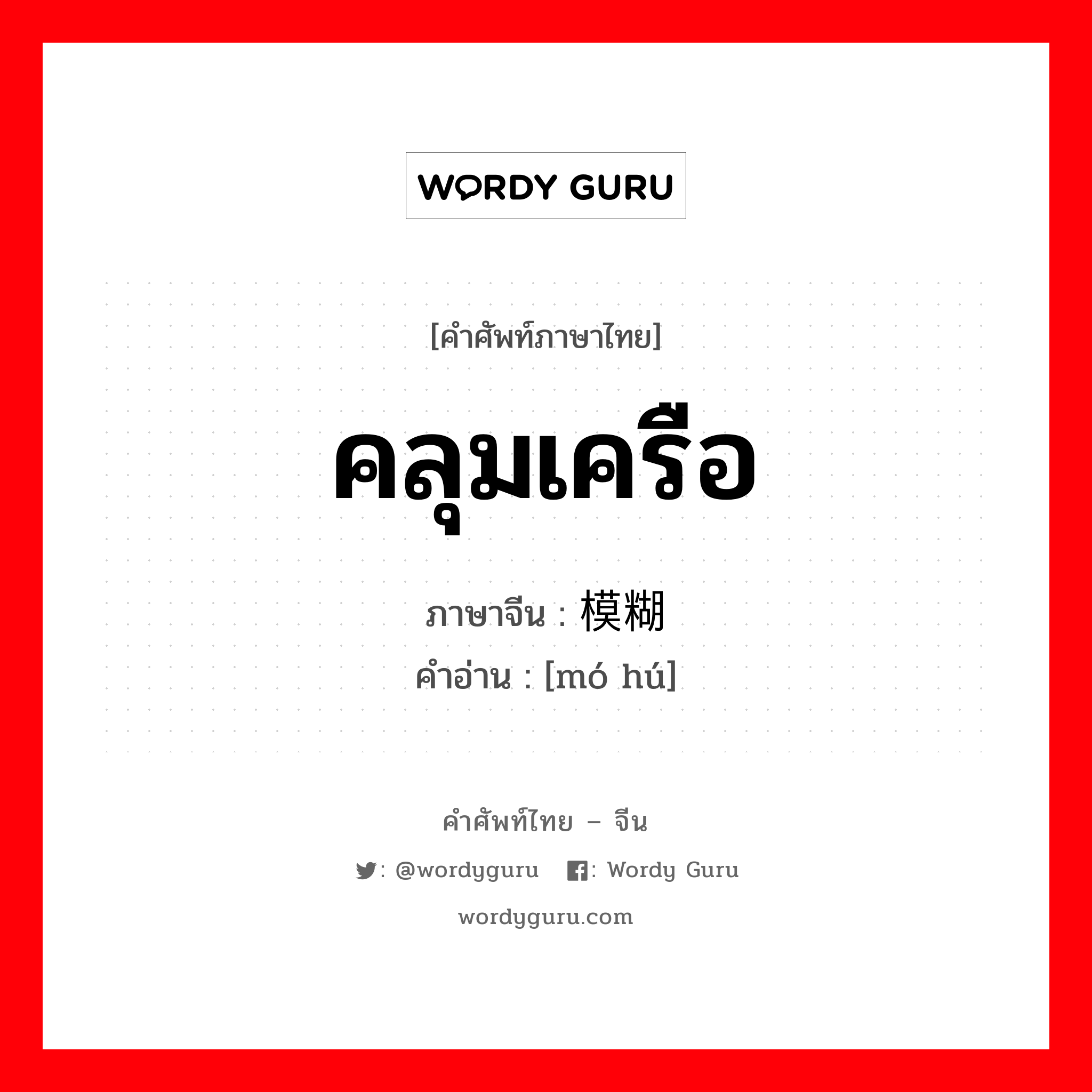 คลุมเครือ ภาษาจีนคืออะไร, คำศัพท์ภาษาไทย - จีน คลุมเครือ ภาษาจีน 模糊 คำอ่าน [mó hú]