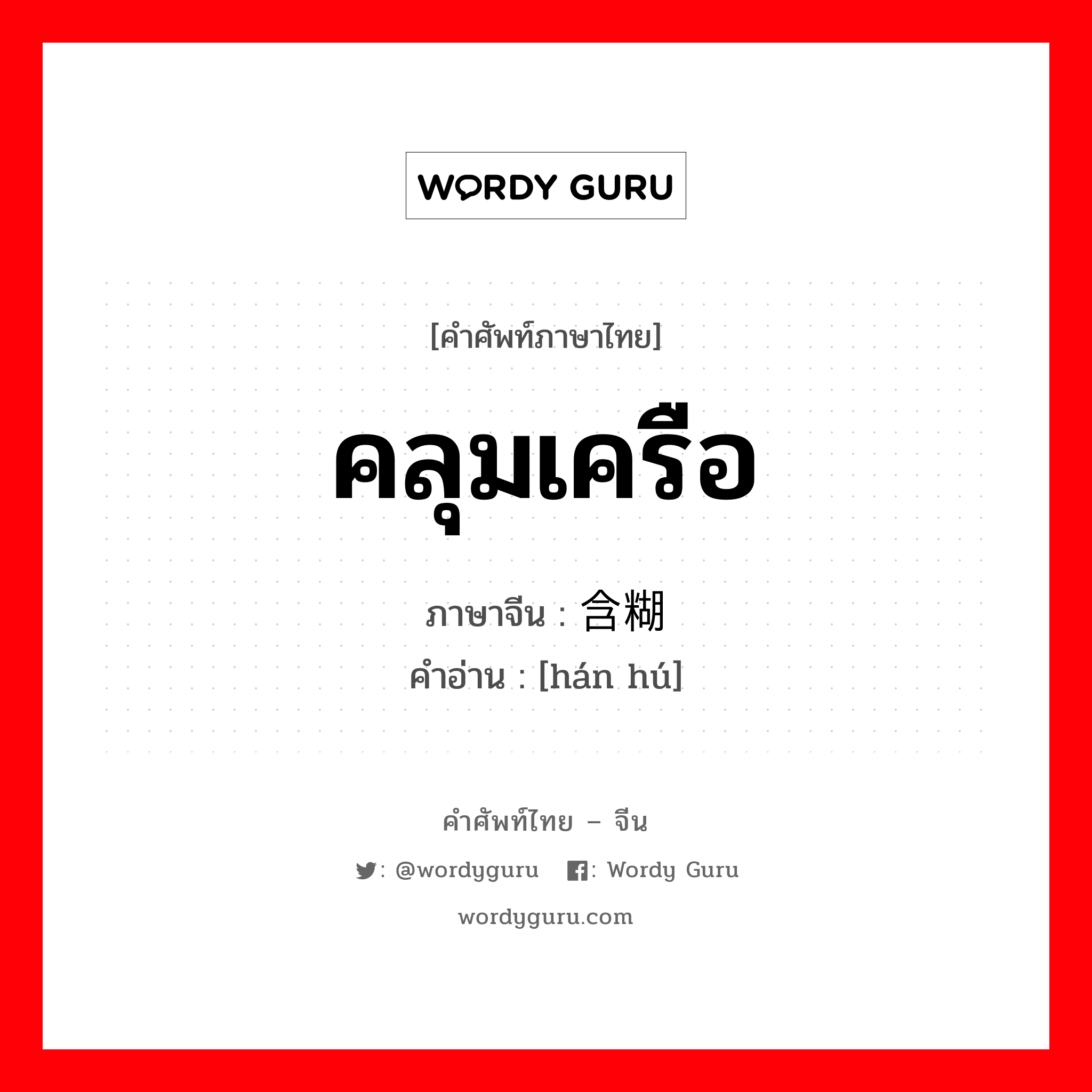 คลุมเครือ ภาษาจีนคืออะไร, คำศัพท์ภาษาไทย - จีน คลุมเครือ ภาษาจีน 含糊 คำอ่าน [hán hú]