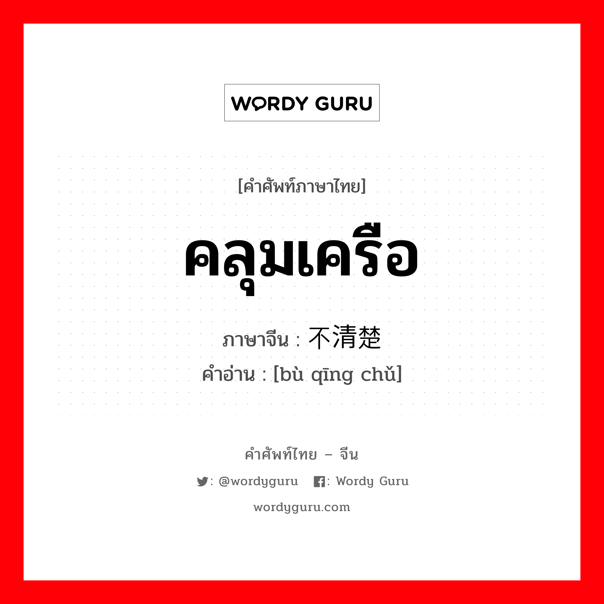 คลุมเครือ ภาษาจีนคืออะไร, คำศัพท์ภาษาไทย - จีน คลุมเครือ ภาษาจีน 不清楚 คำอ่าน [bù qīng chǔ]