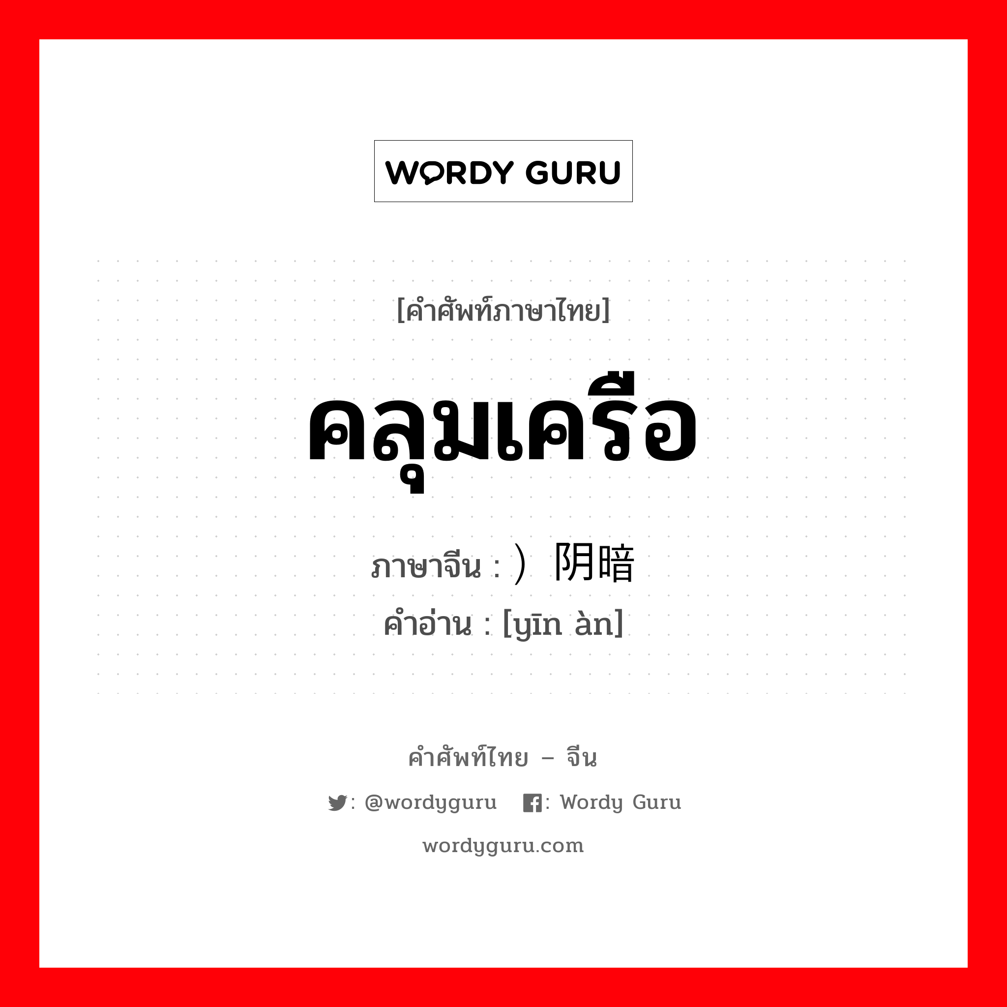 คลุมเครือ ภาษาจีนคืออะไร, คำศัพท์ภาษาไทย - จีน คลุมเครือ ภาษาจีน ）阴暗 คำอ่าน [yīn àn]