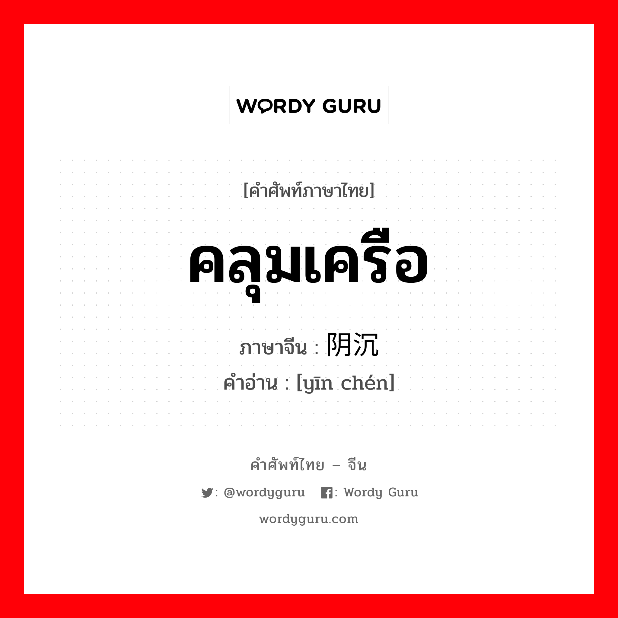 คลุมเครือ ภาษาจีนคืออะไร, คำศัพท์ภาษาไทย - จีน คลุมเครือ ภาษาจีน 阴沉 คำอ่าน [yīn chén]