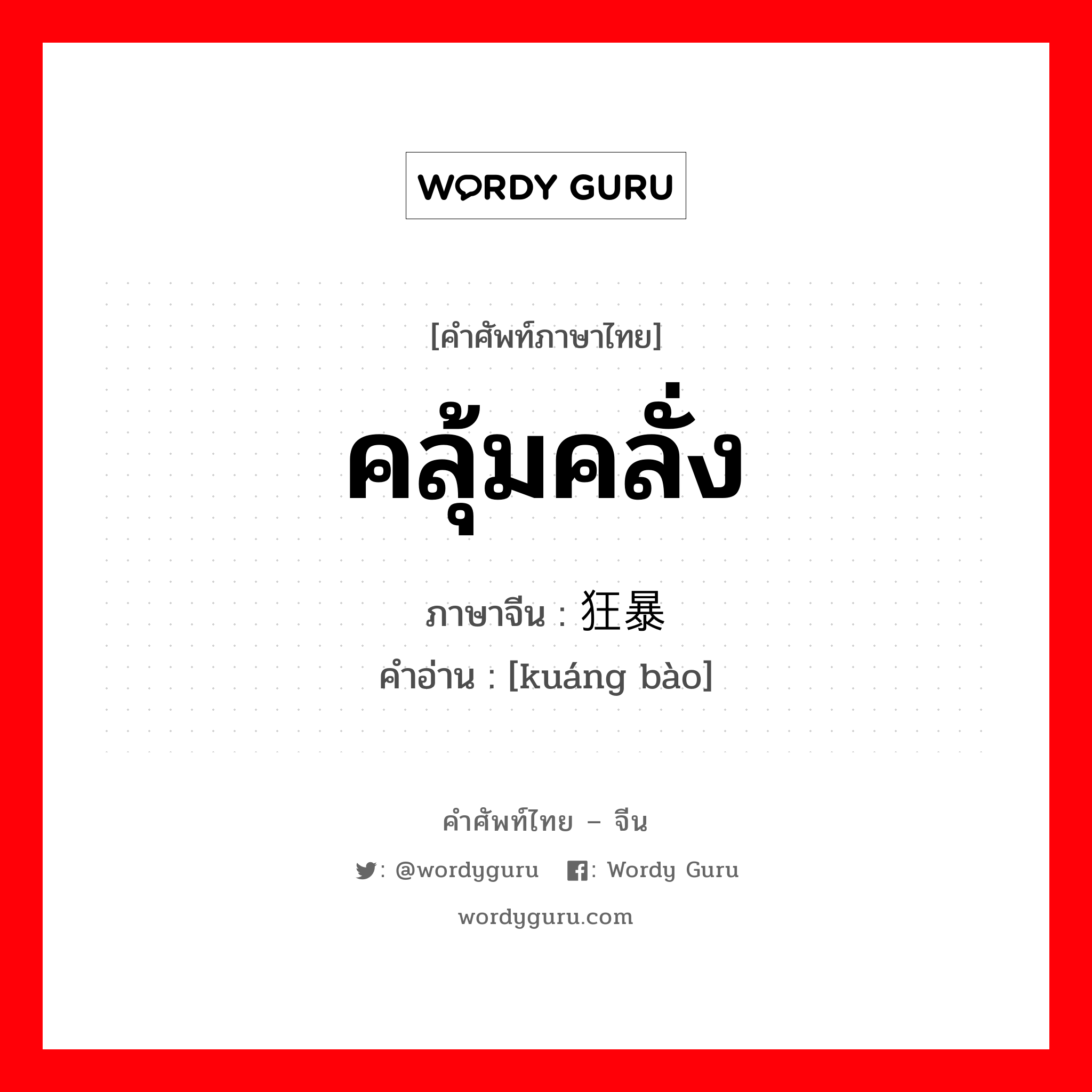 คลุ้มคลั่ง ภาษาจีนคืออะไร, คำศัพท์ภาษาไทย - จีน คลุ้มคลั่ง ภาษาจีน 狂暴 คำอ่าน [kuáng bào]