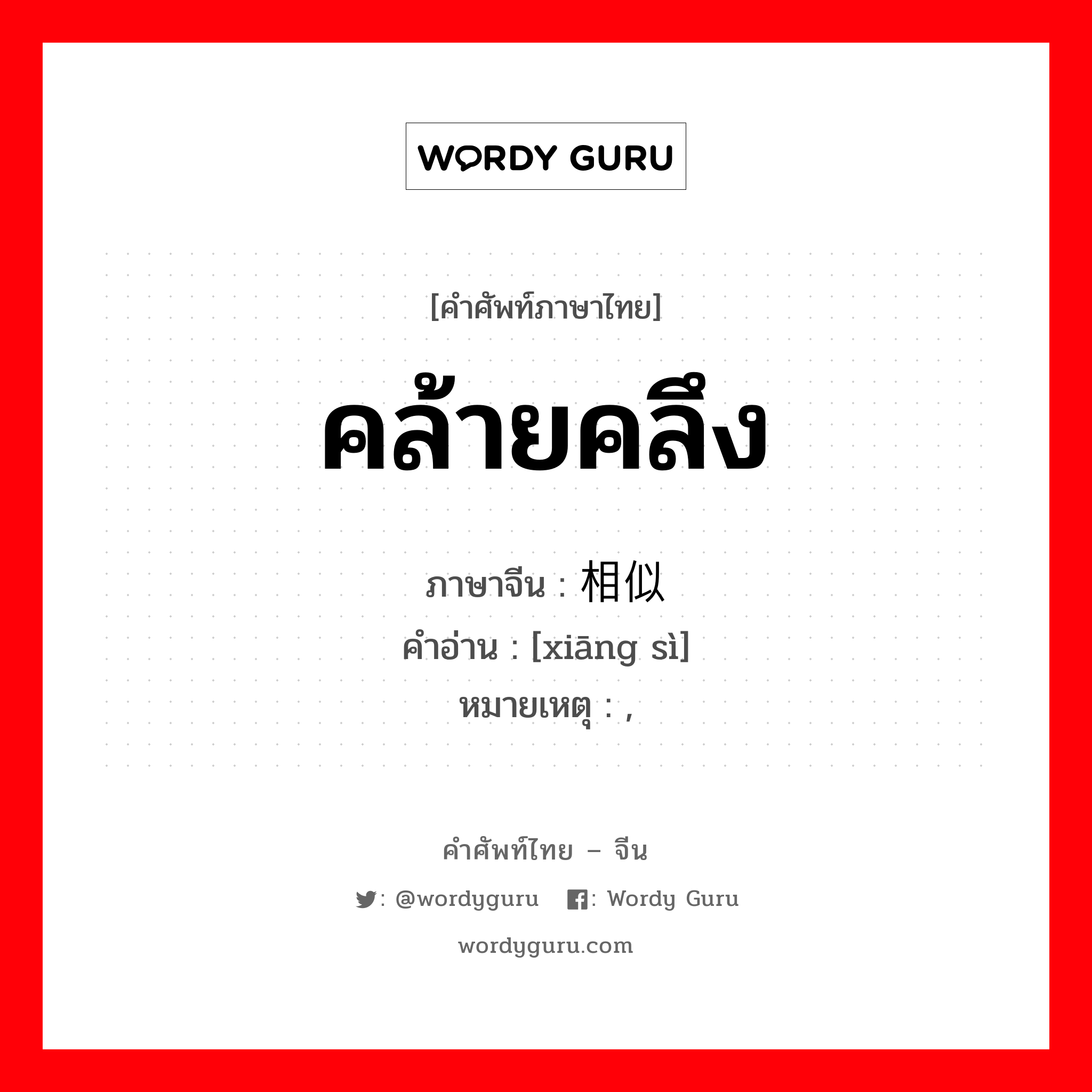 คล้ายคลึง ภาษาจีนคืออะไร, คำศัพท์ภาษาไทย - จีน คล้ายคลึง ภาษาจีน 相似 คำอ่าน [xiāng sì] หมายเหตุ ,