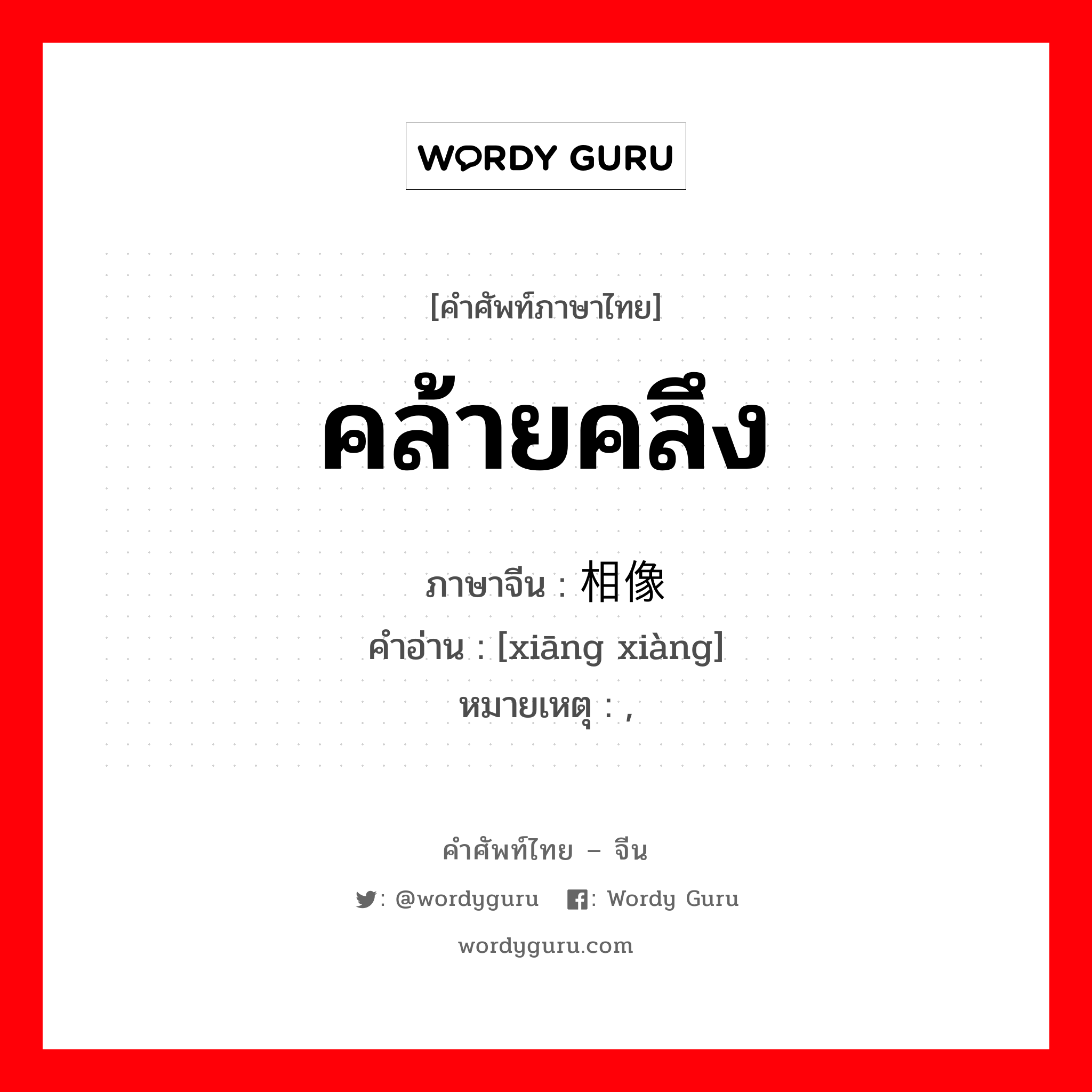 คล้ายคลึง ภาษาจีนคืออะไร, คำศัพท์ภาษาไทย - จีน คล้ายคลึง ภาษาจีน 相像 คำอ่าน [xiāng xiàng] หมายเหตุ ,