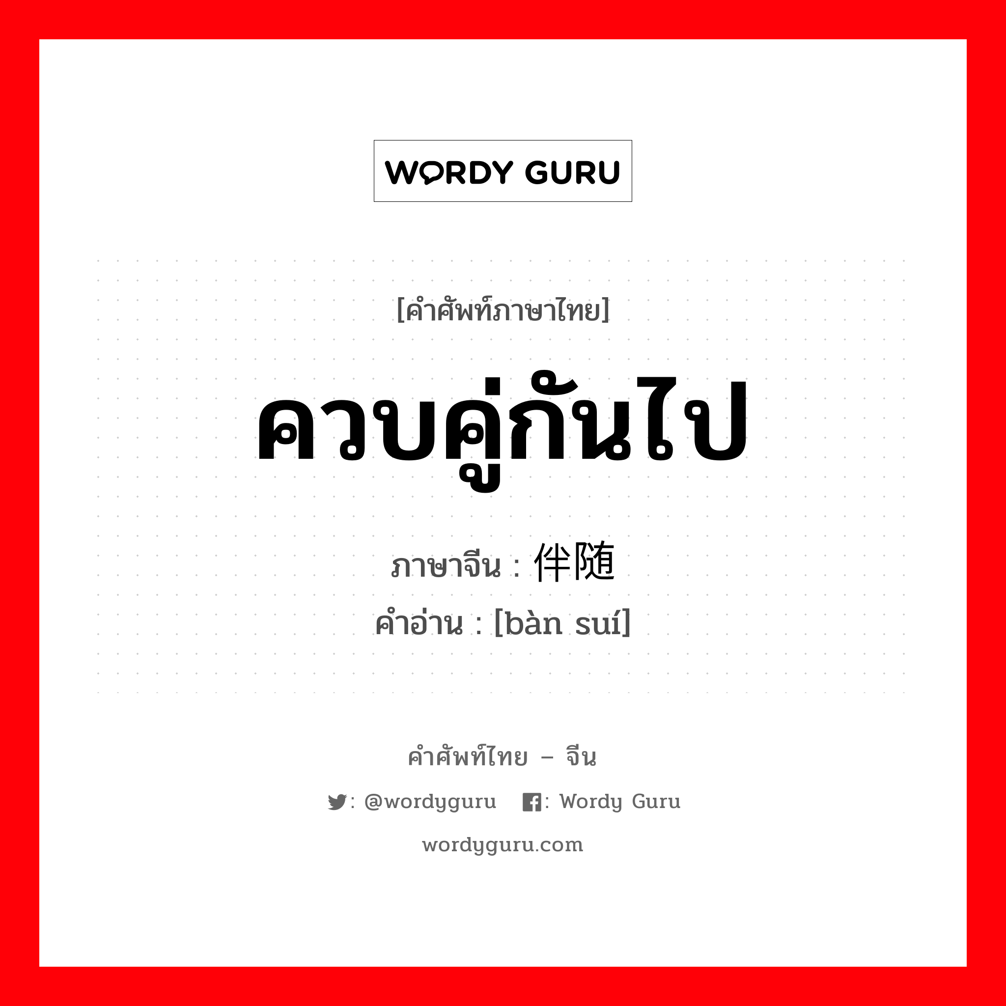 ควบคู่กันไป ภาษาจีนคืออะไร, คำศัพท์ภาษาไทย - จีน ควบคู่กันไป ภาษาจีน 伴随 คำอ่าน [bàn suí]