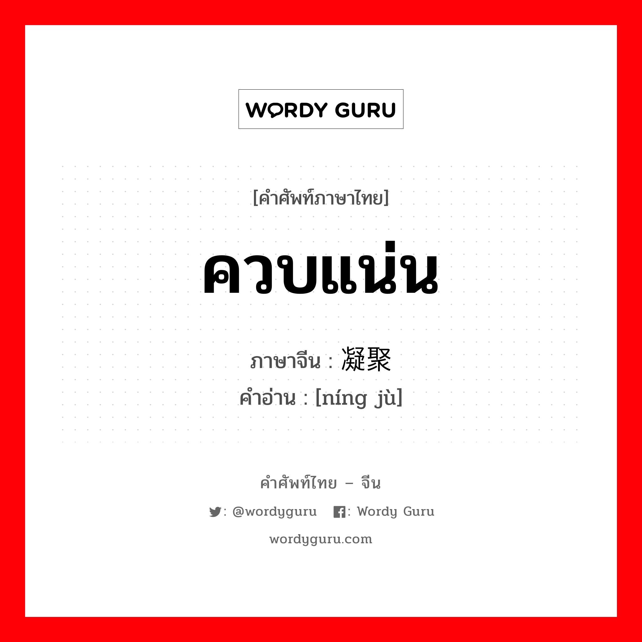 ควบแน่น ภาษาจีนคืออะไร, คำศัพท์ภาษาไทย - จีน ควบแน่น ภาษาจีน 凝聚 คำอ่าน [níng jù]