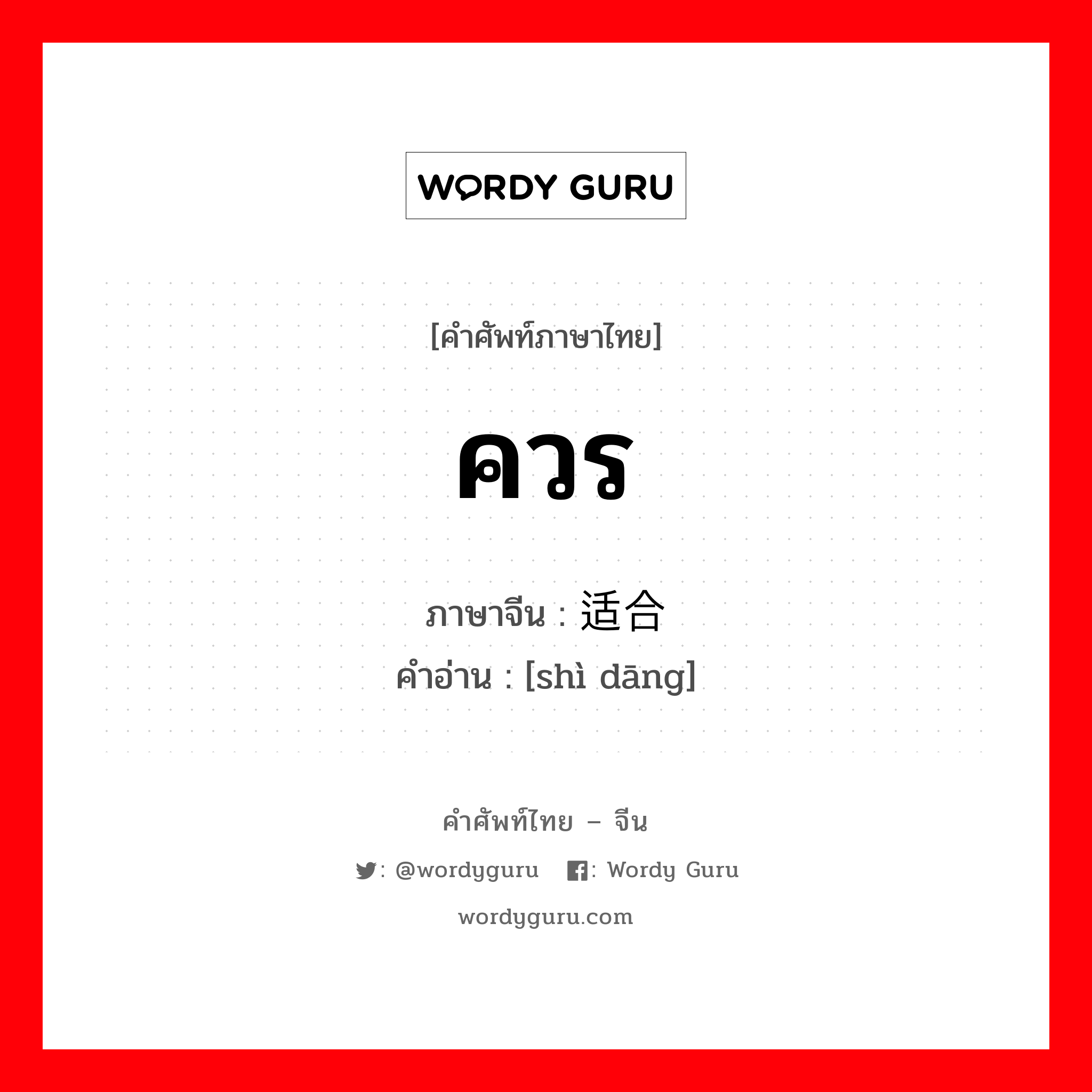 ควร ภาษาจีนคืออะไร, คำศัพท์ภาษาไทย - จีน ควร ภาษาจีน 适合 คำอ่าน [shì dāng]