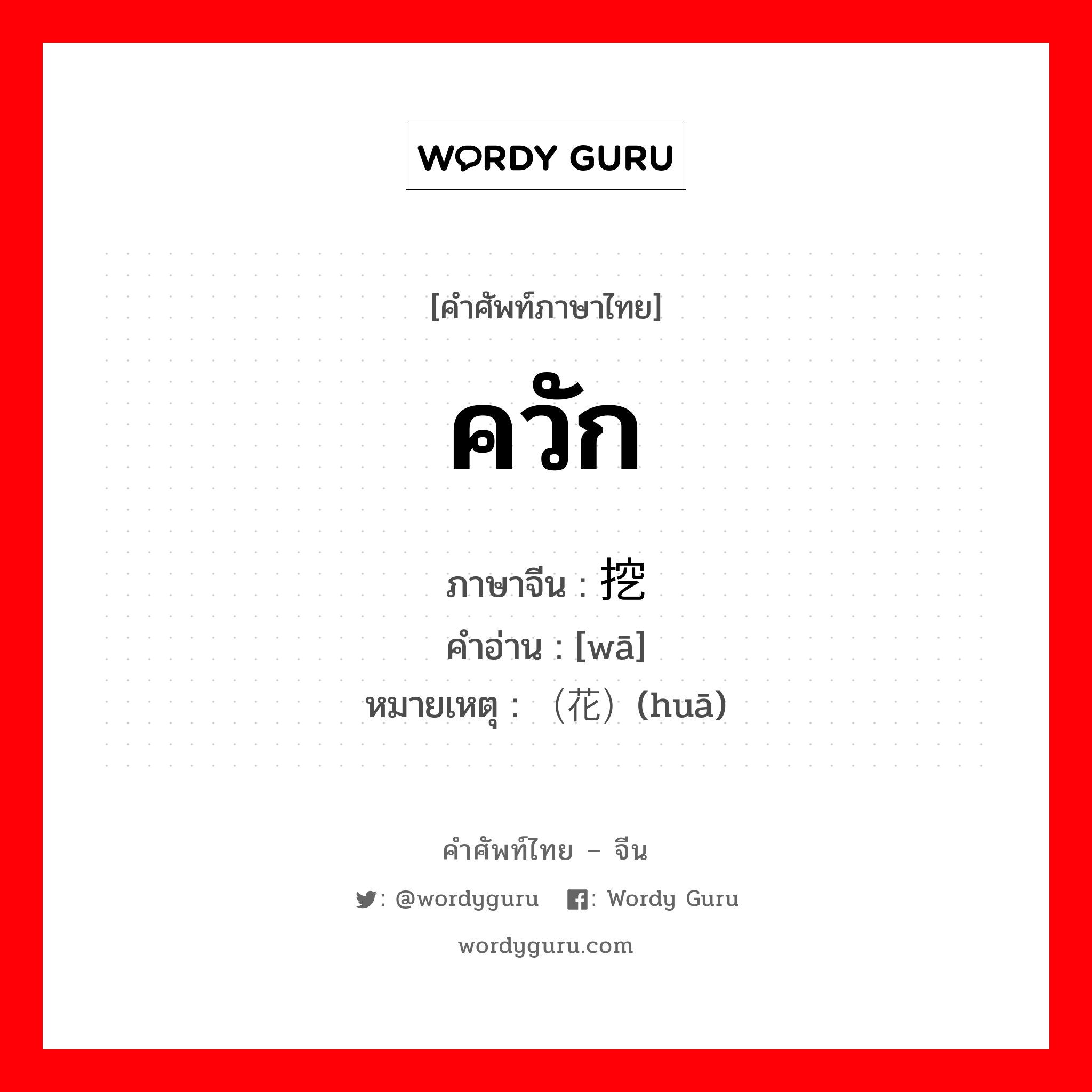 ควัก ภาษาจีนคืออะไร, คำศัพท์ภาษาไทย - จีน ควัก ภาษาจีน 挖 คำอ่าน [wā] หมายเหตุ （花）(huā)